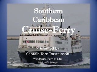 Southern
    Caribbean
Cruise-Ferry
      Presented by
 Captain Tore Torsteinson
    Windward Ferries Ltd.
       Trinidad & Tobago
 