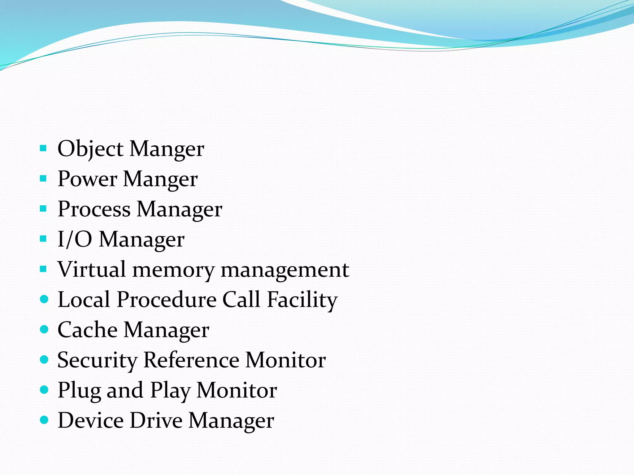  Object Manger
 Power Manger
 Process Manager
 I/O Manager
 Virtual memory management
 Local Procedure Call Facility
 Cache Manager
 Security Reference Monitor
 Plug and Play Monitor
 Device Drive Manager
 