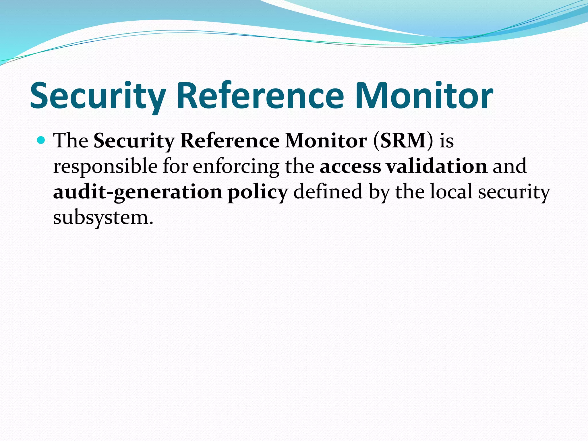 Security Reference Monitor
 The Security Reference Monitor (SRM) is
responsible for enforcing the access validation and
audit-generation policy defined by the local security
subsystem.
 
