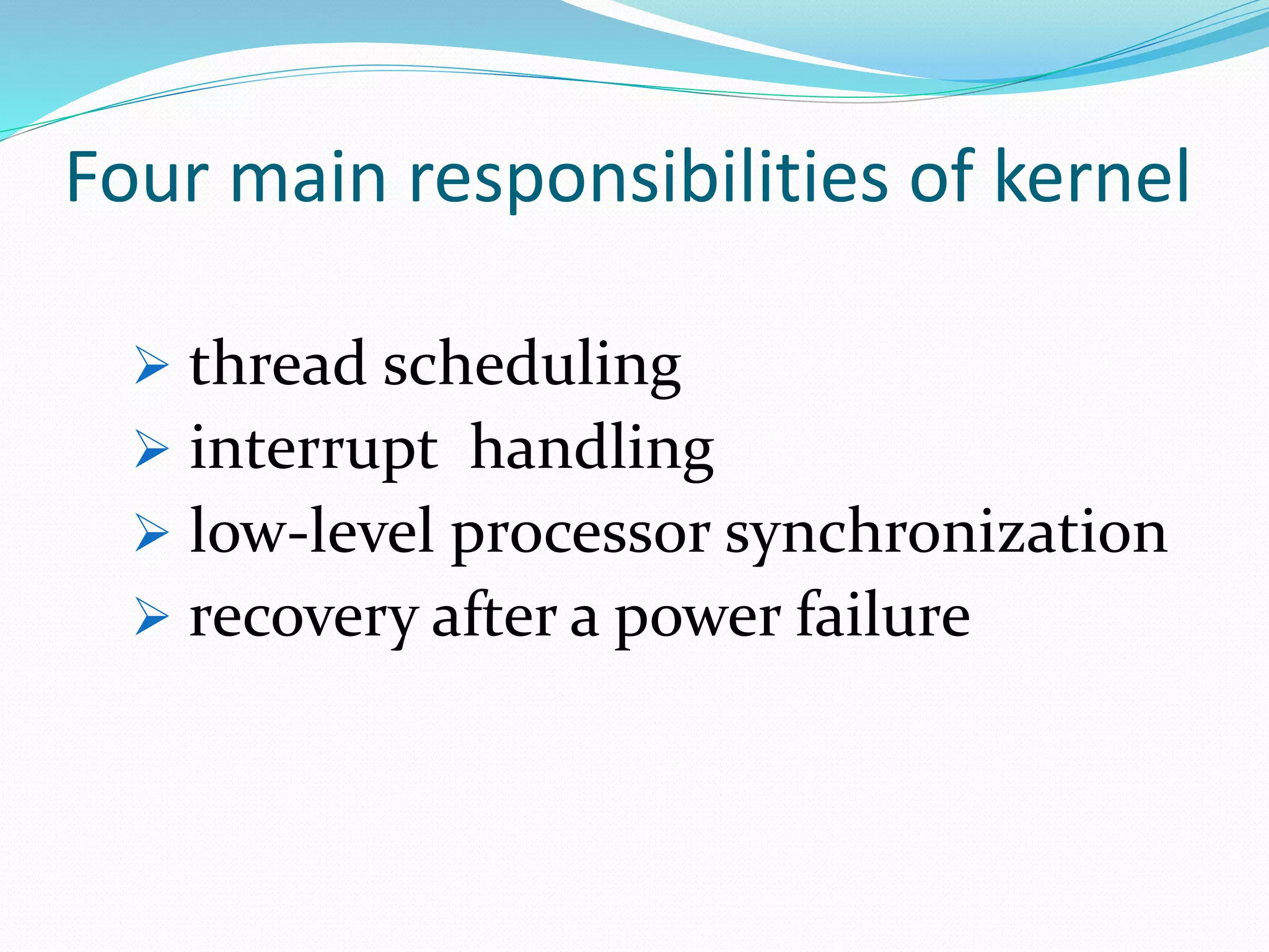 Four main responsibilities of kernel
 thread scheduling
 interrupt handling
 low-level processor synchronization
 recovery after a power failure
 