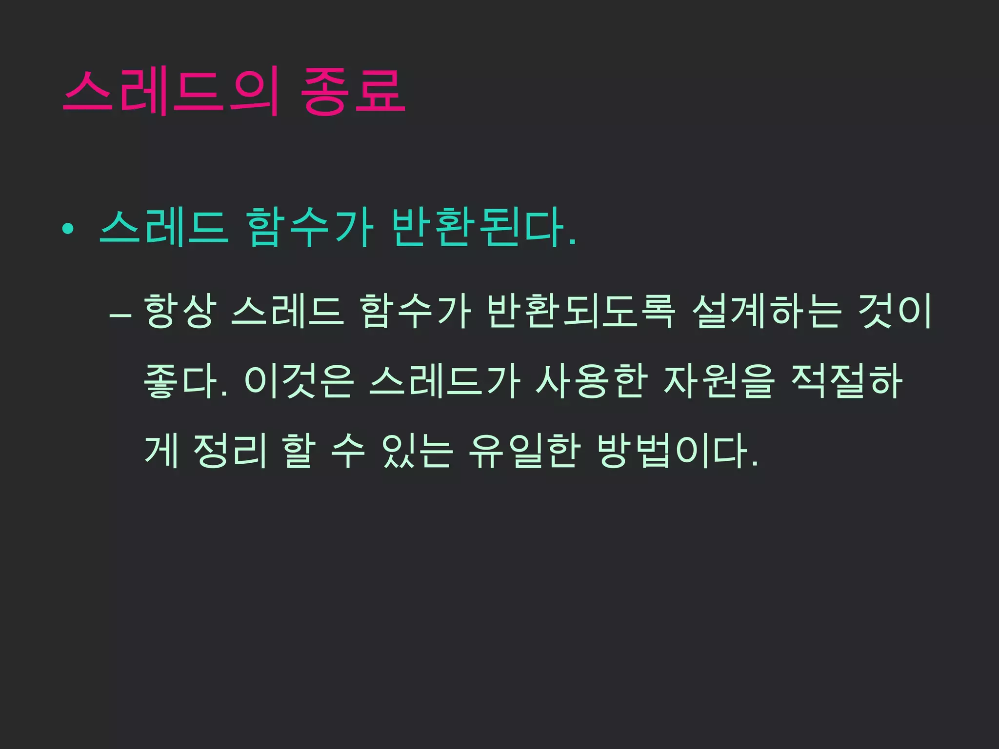 스레드의 종료

• 스레드 함수가 반환된다.
 – 항상 스레드 함수가 반환되도록 설계하는 것이
  좋다. 이것은 스레드가 사용한 자원을 적절하
  게 정리 할 수 있는 유일한 방법이다.
 