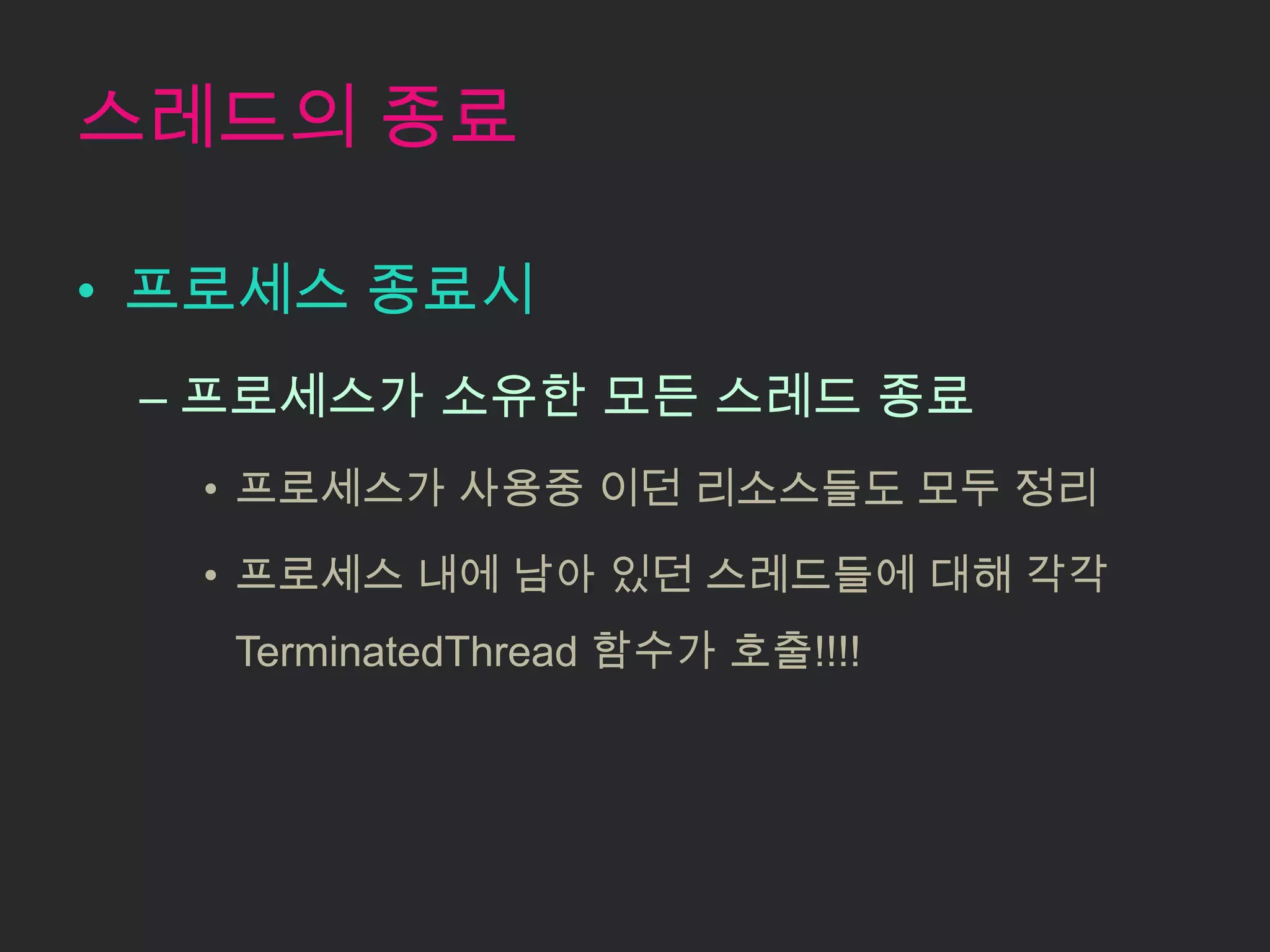 스레드의 종료

• 프로세스 종료시
 – 프로세스가 소유한 모든 스레드 종료
  • 프로세스가 사용중 이던 리소스들도 모두 정리

  • 프로세스 내에 남아 있던 스레드들에 대해 각각
   TerminatedThread 함수가 호출!!!!
 