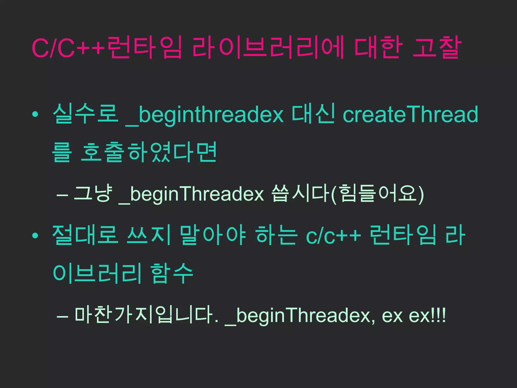 C/C++런타임 라이브러리에 대한 고찰

• 실수로 _beginthreadex 대신 createThread
 를 호출하였다면
  – 그냥 _beginThreadex 씁시다(힘들어요)

• 절대로 쓰지 말아야 하는 c/c++ 런타임 라
 이브러리 함수
  – 마찬가지입니다. _beginThreadex, ex ex!!!
 