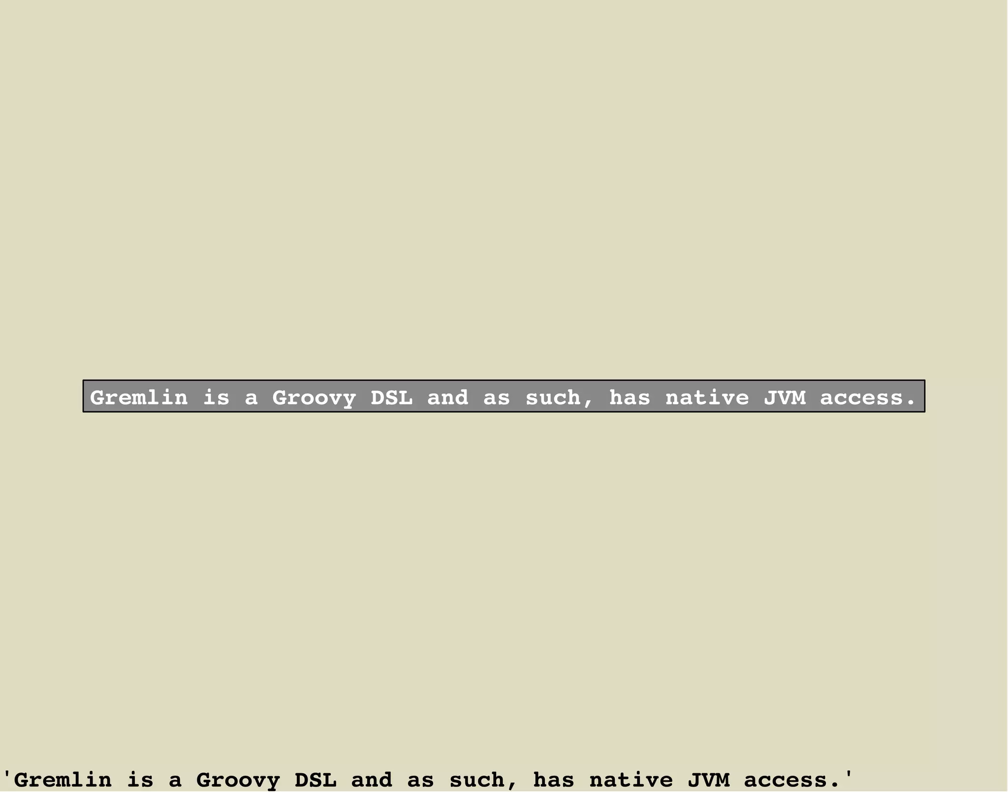 Gremlin is a Groovy DSL and as such, has native JVM access.




'Gremlin is a Groovy DSL and as such, has native JVM access.'
 