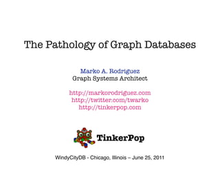 The Pathology of Graph Databases

              Marko A. Rodriguez
            Graph Systems Architect

           http://markorodriguez.com
            http://twitter.com/twarko
              http://tinkerpop.com




                      TinkerPop

     WindyCityDB - Chicago, Illinois – June 25, 2011
 