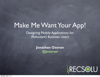 Make Me Want Your App!
                           Designing Mobile Applications for
                             (Reluctant) Business Users


                                 Jonathan Ozeran
                                    @jozeran




Saturday, April 7, 12                                          1
 