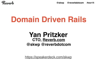 @skwp @reverbdotcom #wcr14
Yan Pritzker
CTO, Reverb.com 
@skwp @reverbdotcom
Domain Driven Rails
https://speakerdeck.com/skwp
 