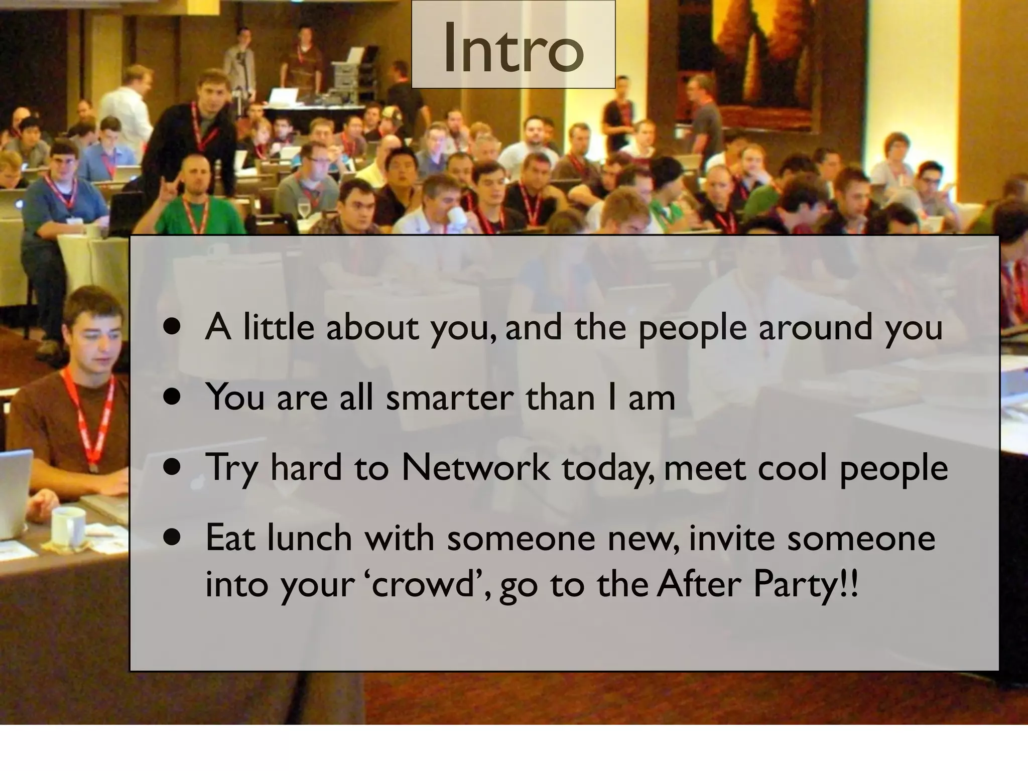 Intro


•   A little about you, and the people around you
•   You are all smarter than I am
•   Try hard to Network today, meet cool people
•   Eat lunch with someone new, invite someone
    into your ‘crowd’, go to the After Party!!
 