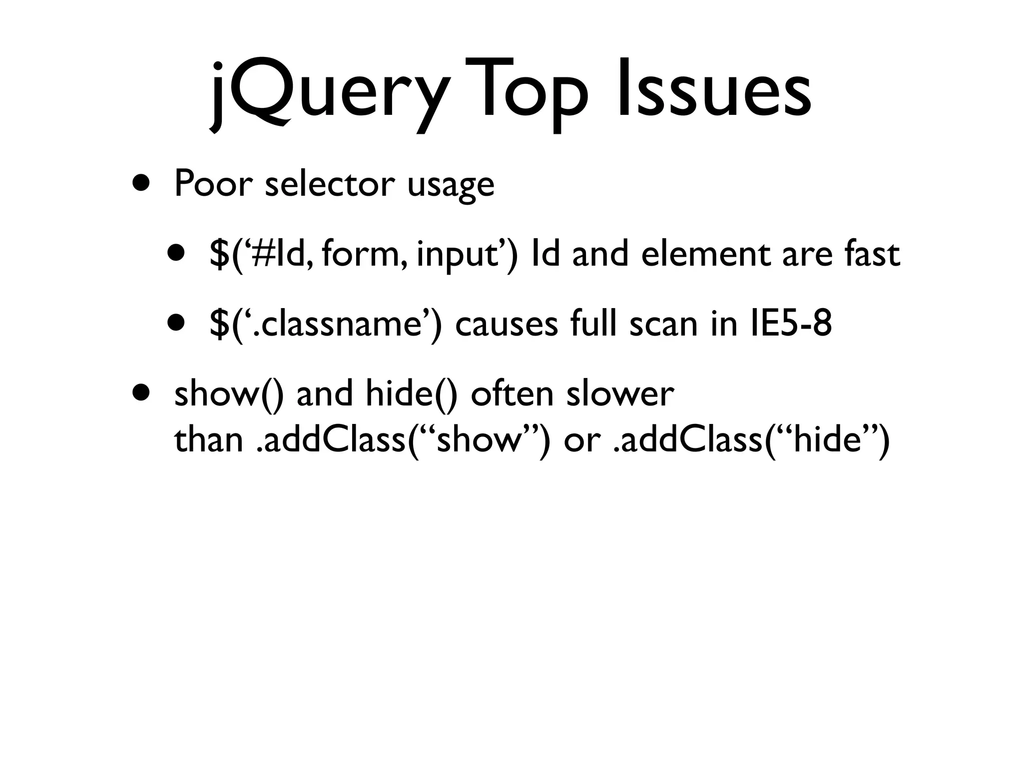jQuery Top Issues
•   Poor selector usage
    •   $(‘#Id, form, input’) Id and element are fast
    •   $(‘.classname’) causes full scan in IE5-8
•   show() and hide() often slower
    than .addClass(“show”) or .addClass(“hide”)
 