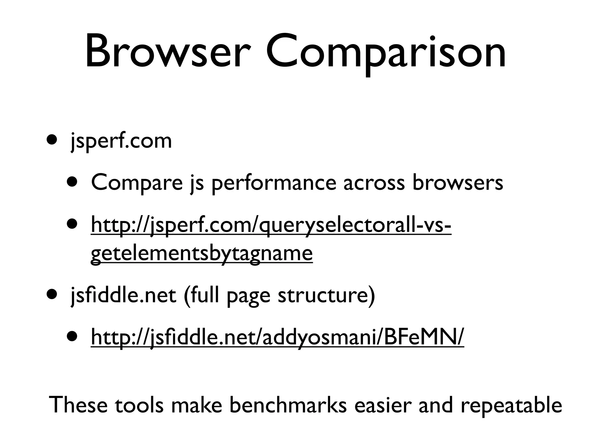 Browser Comparison
• jsperf.com
 • Compare js performance across browsers
 • http://jsperf.com/queryselectorall-vs-
    getelementsbytagname
• jsﬁddle.net (full page structure)
 • http://jsﬁddle.net/addyosmani/BFeMN/
These tools make benchmarks easier and repeatable
 