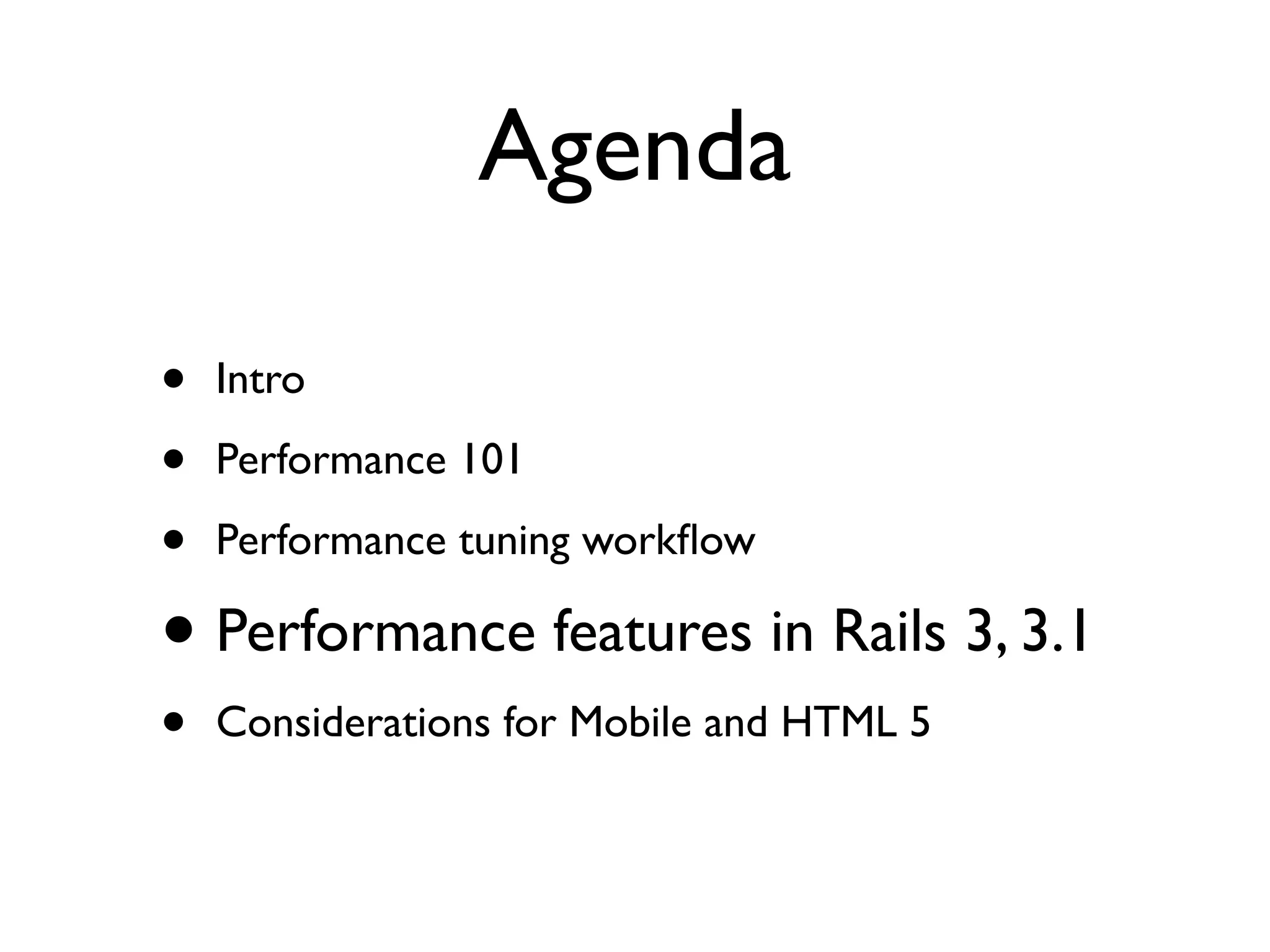 Agenda

•   Intro

•   Performance 101

•   Performance tuning workﬂow

• Performance features in Rails 3, 3.1
•   Considerations for Mobile and HTML 5
 