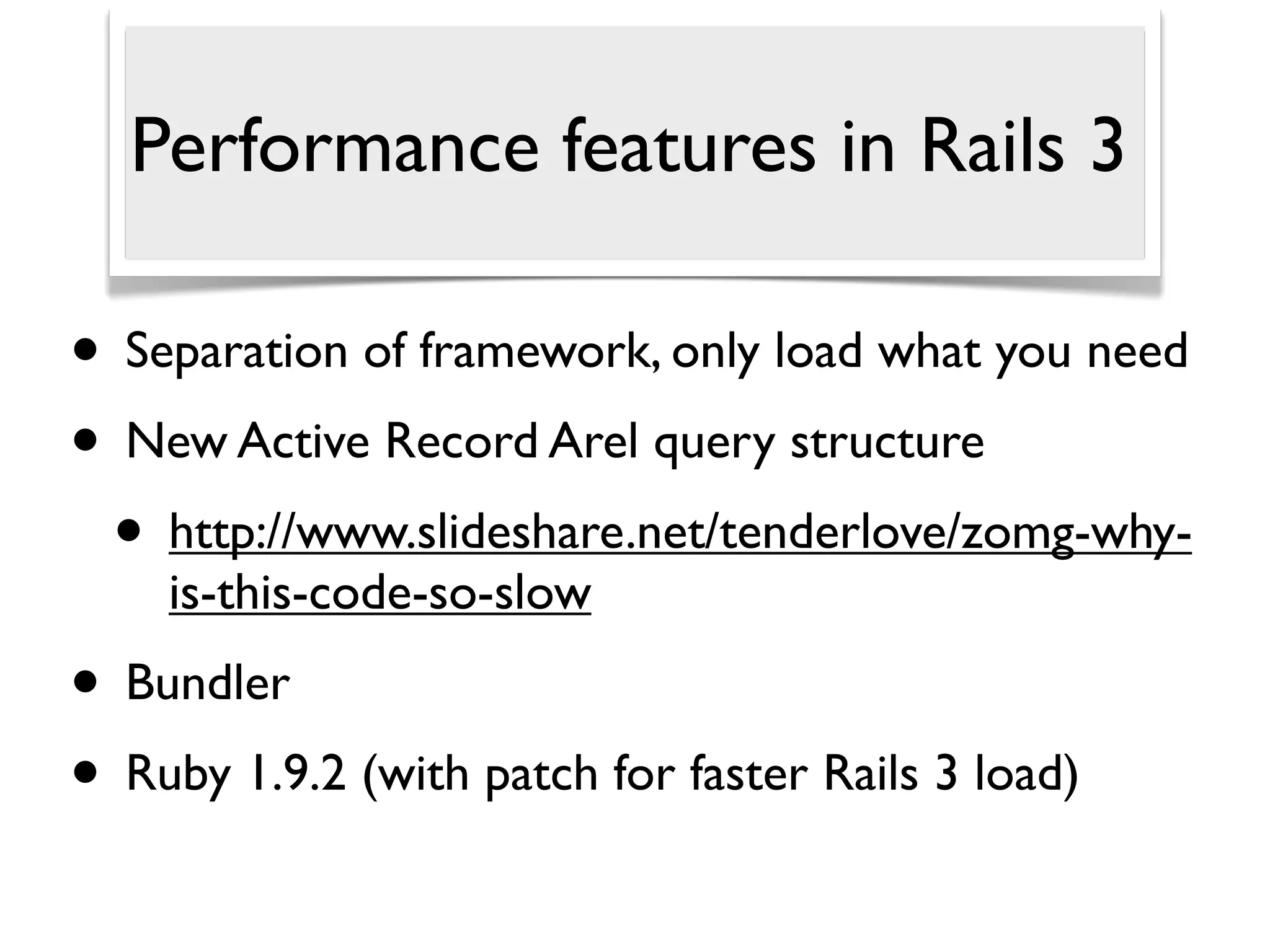 Performance features in Rails 3

• Separation of framework, only load what you need
• New Active Record Arel query structure
 • http://www.slideshare.net/tenderlove/zomg-why-
    is-this-code-so-slow
• Bundler
• Ruby 1.9.2 (with patch for faster Rails 3 load)
 