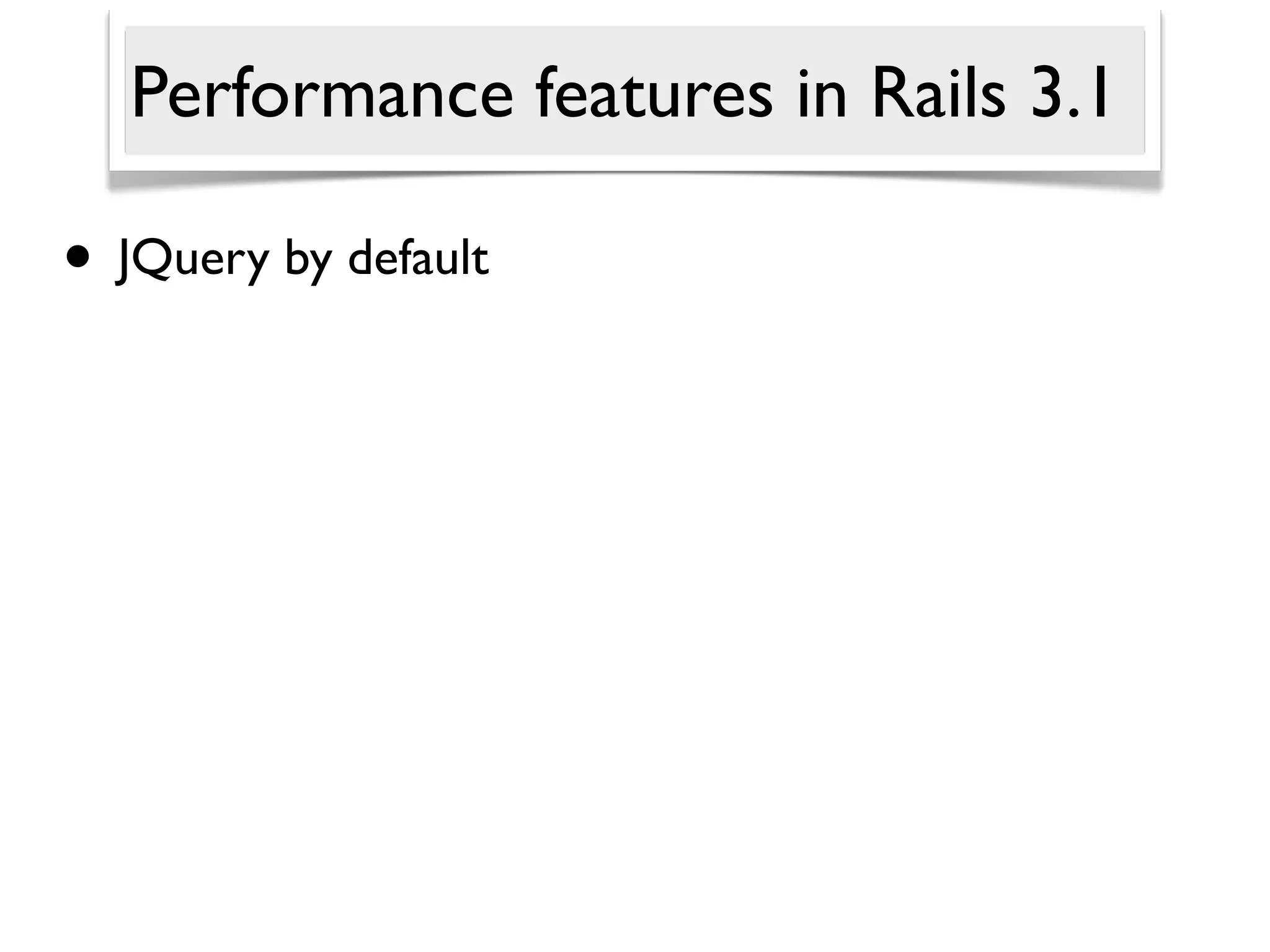 Performance features in Rails 3.1

• JQuery by default
 