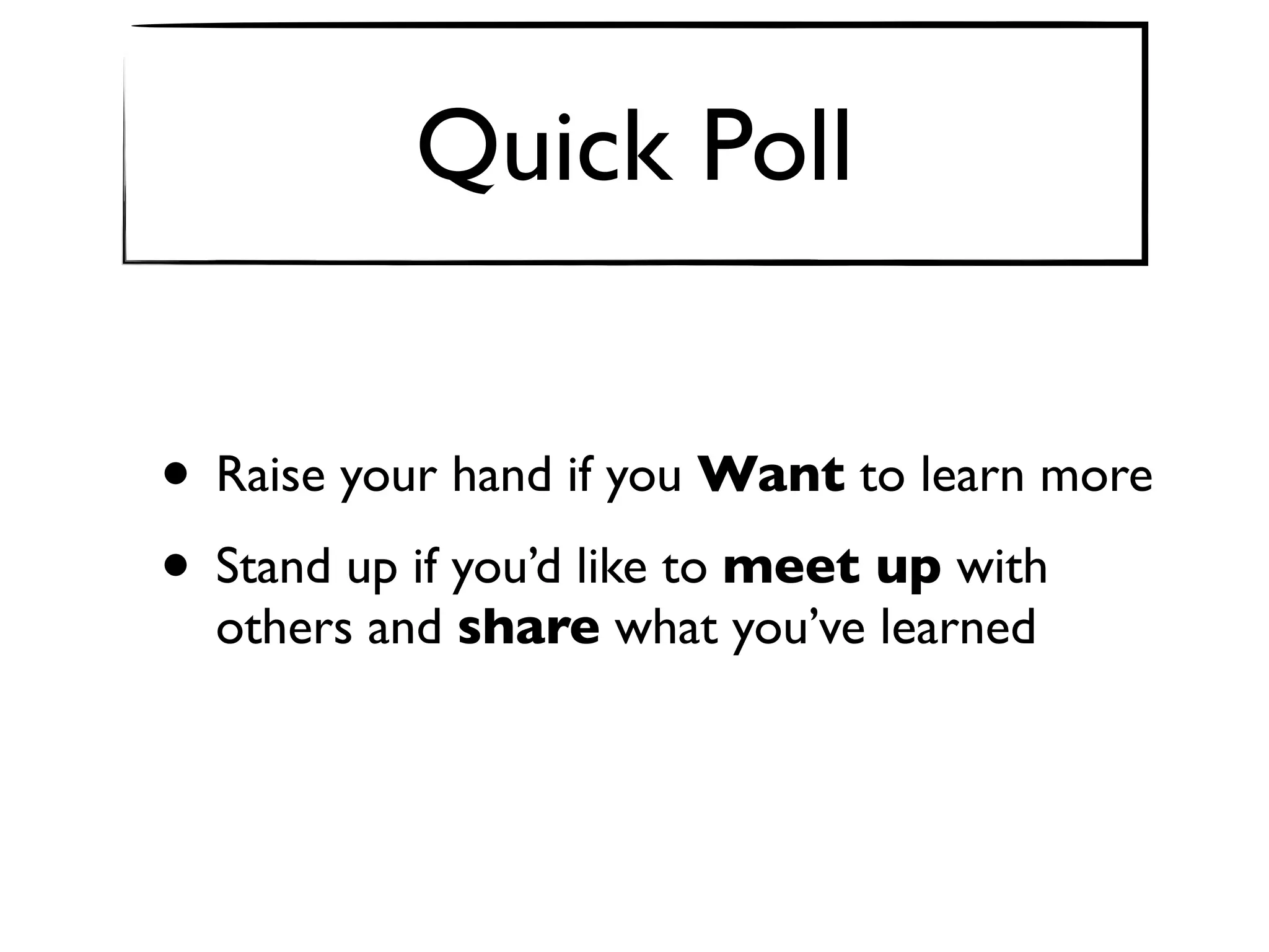Quick Poll


• Raise your hand if you Want to learn more
• Stand up if you’d like to meet up with
  others and share what you’ve learned
 