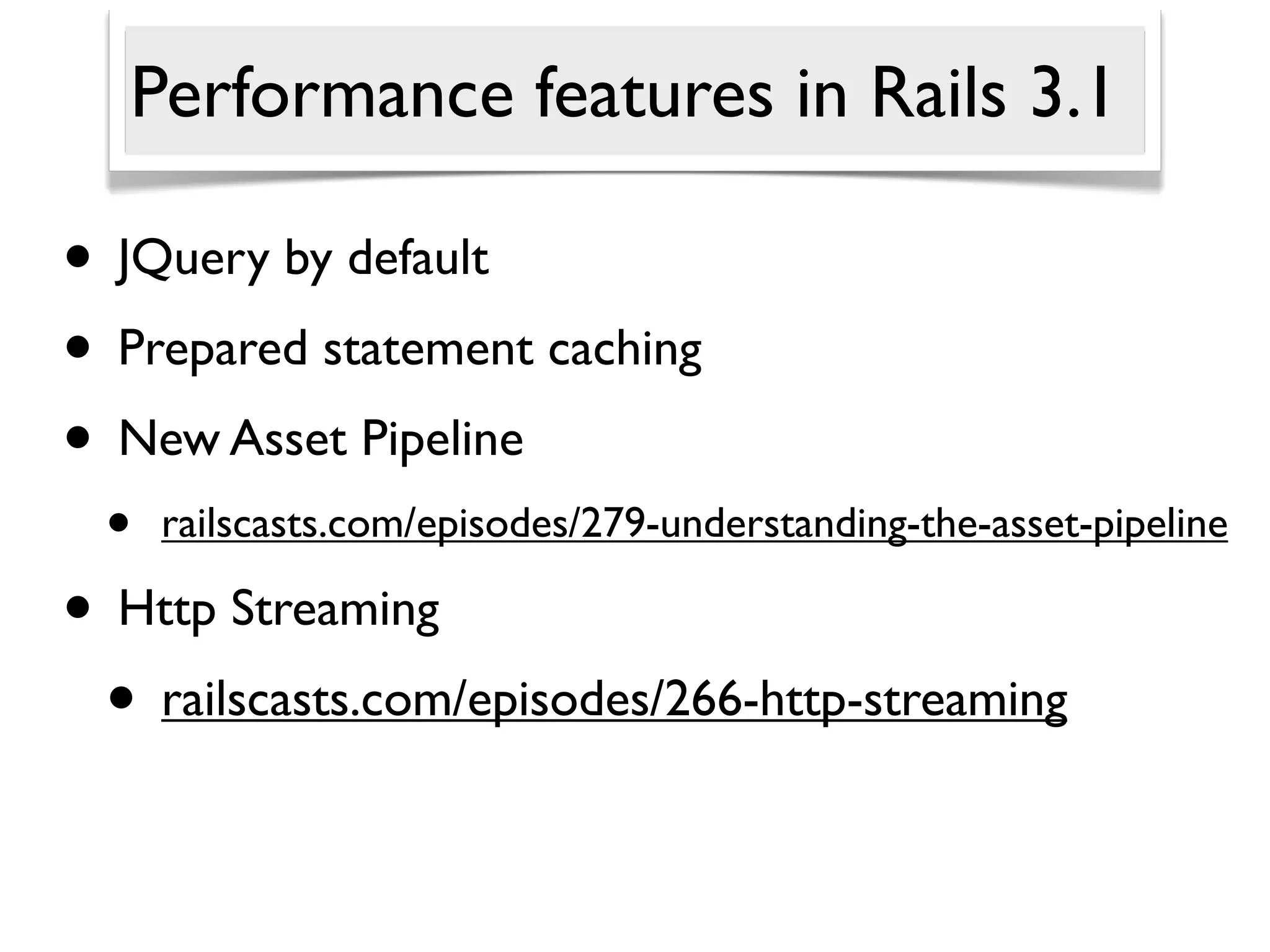 Performance features in Rails 3.1

• JQuery by default
• Prepared statement caching
• New Asset Pipeline
 •   railscasts.com/episodes/279-understanding-the-asset-pipeline

• Http Streaming
 • railscasts.com/episodes/266-http-streaming
 