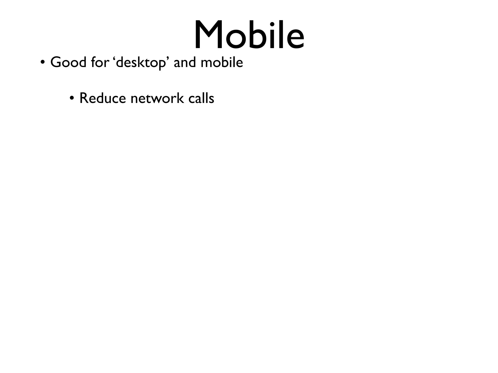 Mobile
• Good for ‘desktop’ and mobile

    • Reduce network calls
 