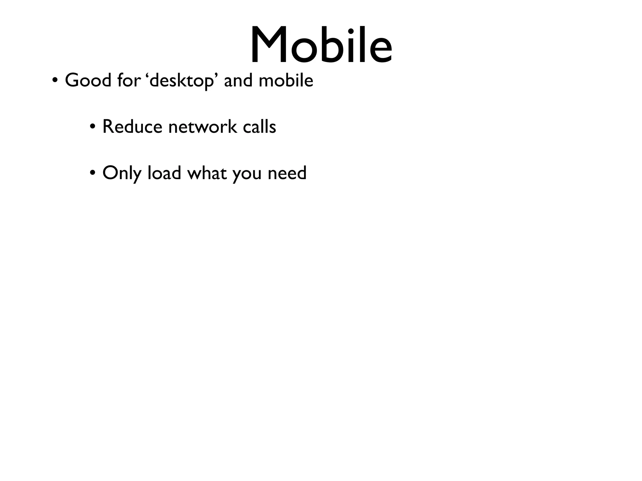 Mobile
• Good for ‘desktop’ and mobile

    • Reduce network calls

    • Only load what you need
 