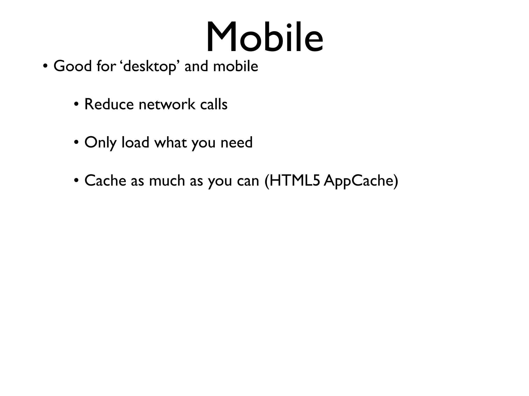 Mobile
• Good for ‘desktop’ and mobile

    • Reduce network calls

    • Only load what you need

    • Cache as much as you can (HTML5 AppCache)
 