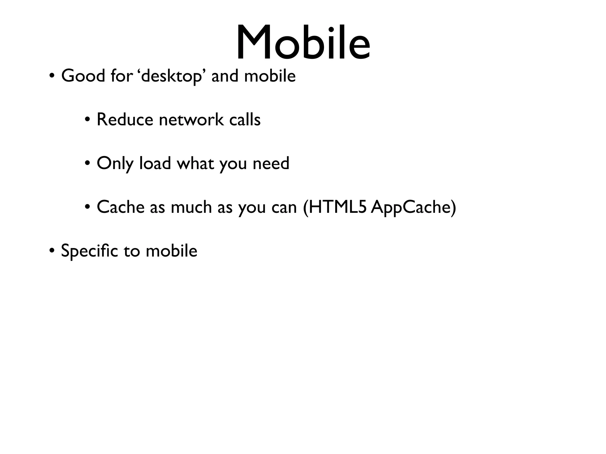 Mobile
• Good for ‘desktop’ and mobile

    • Reduce network calls

    • Only load what you need

    • Cache as much as you can (HTML5 AppCache)

• Speciﬁc to mobile
 