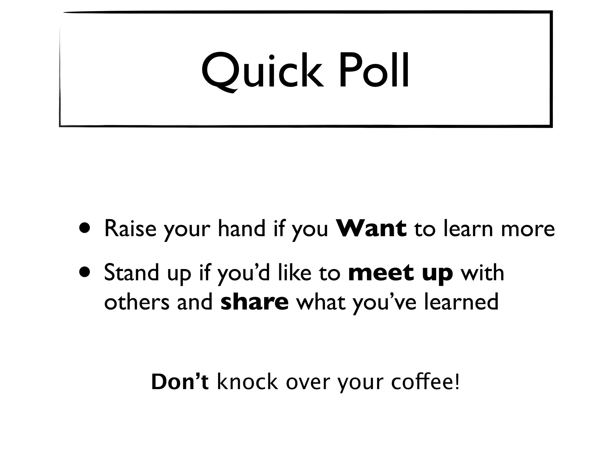 Quick Poll


• Raise your hand if you Want to learn more
• Stand up if you’d like to meet up with
  others and share what you’ve learned


      Don’t knock over your coffee!
 