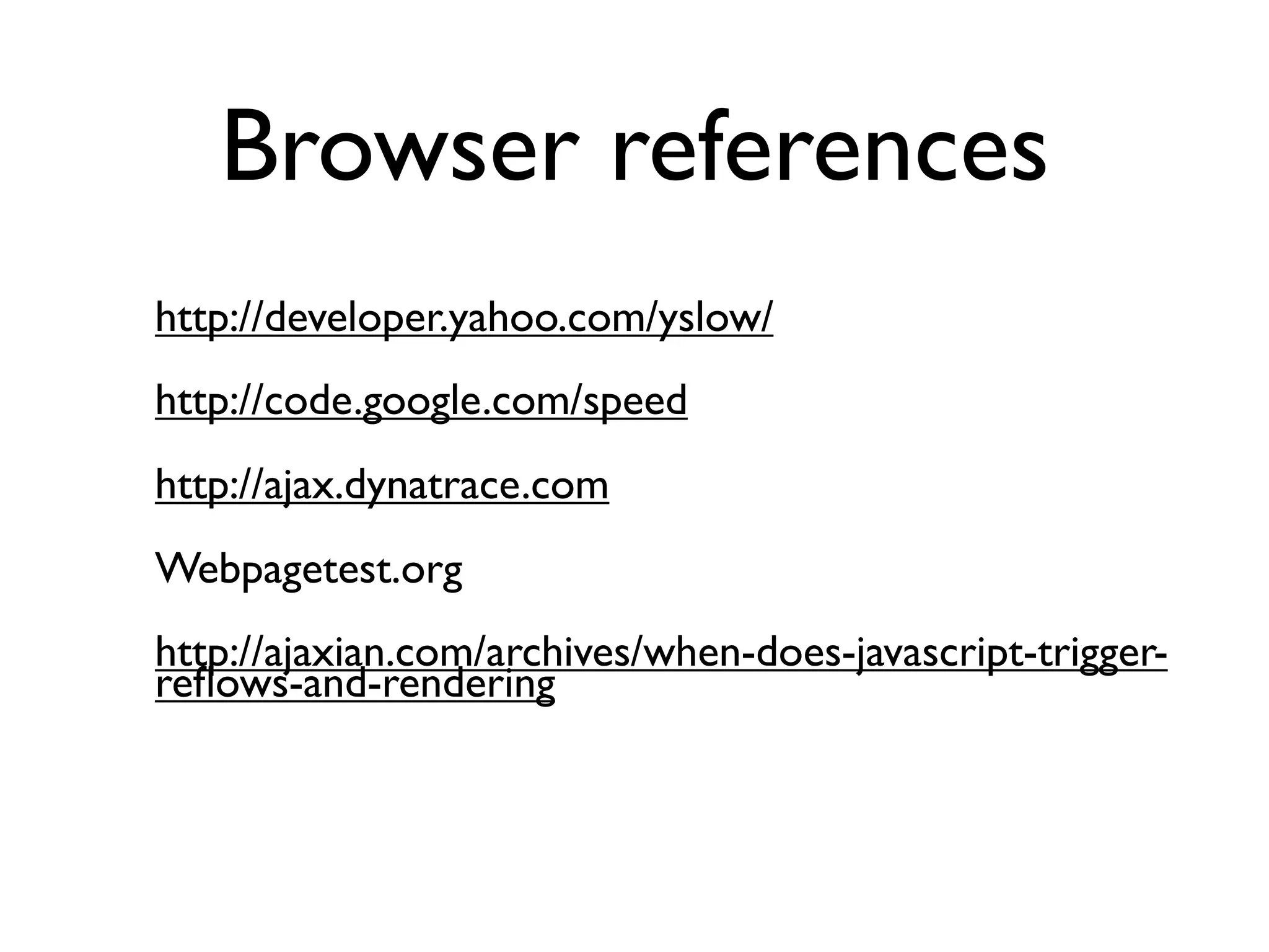 Browser references
http://developer.yahoo.com/yslow/
http://code.google.com/speed
http://ajax.dynatrace.com
Webpagetest.org
http://ajaxian.com/archives/when-does-javascript-trigger-
reﬂows-and-rendering
 