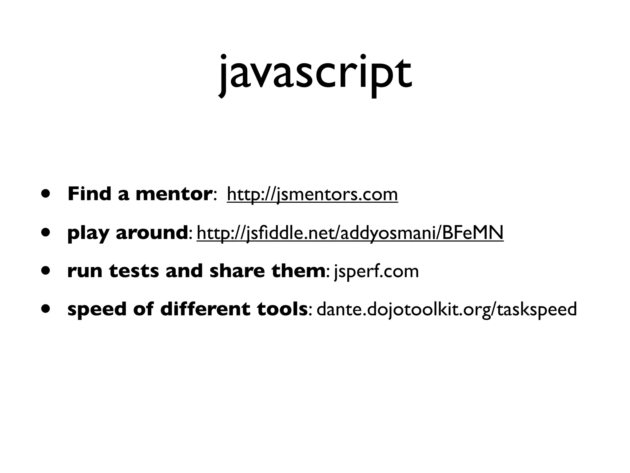 javascript

•   Find a mentor: http://jsmentors.com

•   play around: http://jsﬁddle.net/addyosmani/BFeMN

•   run tests and share them: jsperf.com

•   speed of different tools: dante.dojotoolkit.org/taskspeed
 