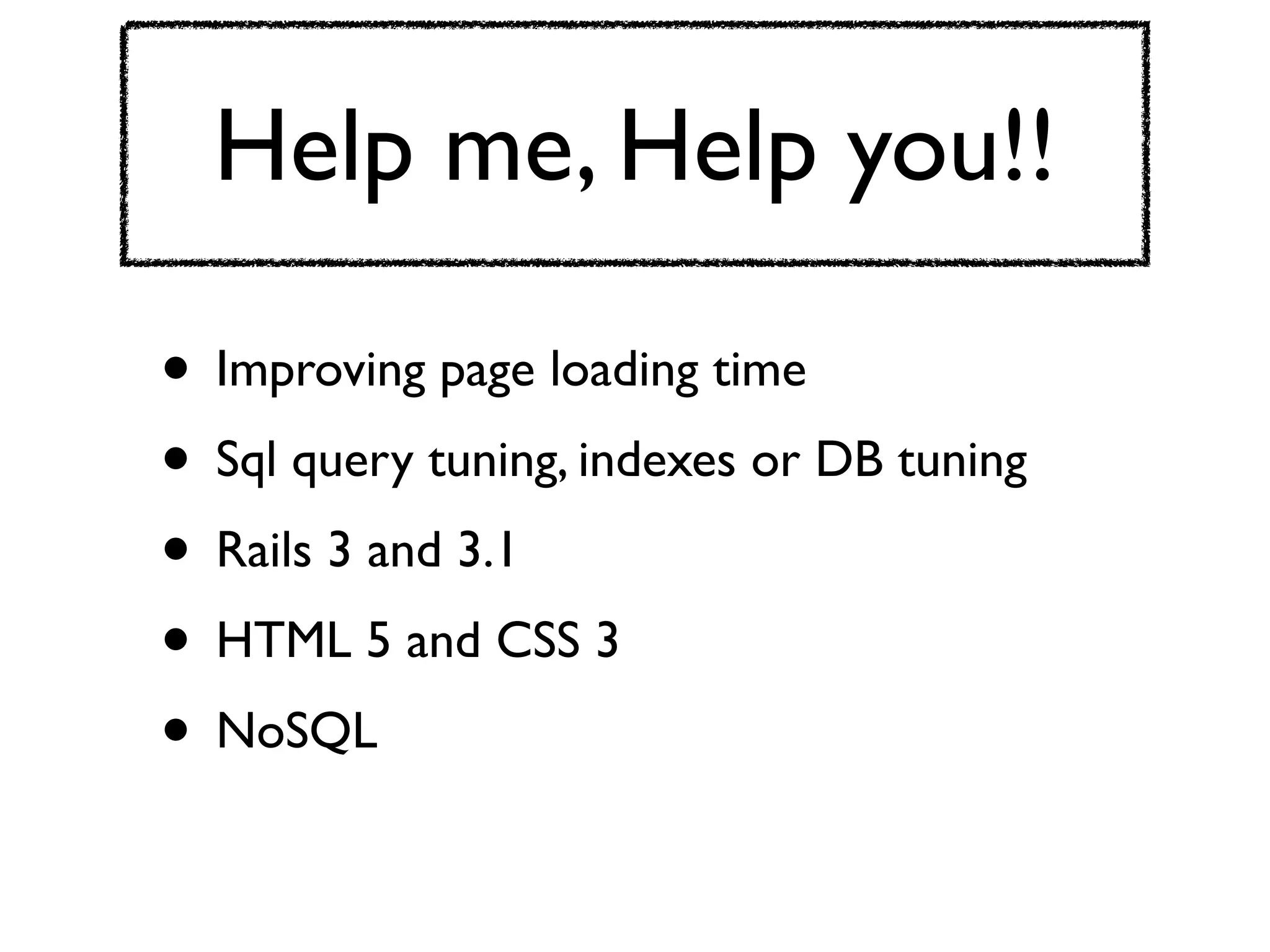 Help me, Help you!!

• Improving page loading time
• Sql query tuning, indexes or DB tuning
• Rails 3 and 3.1
• HTML 5 and CSS 3
• NoSQL
 