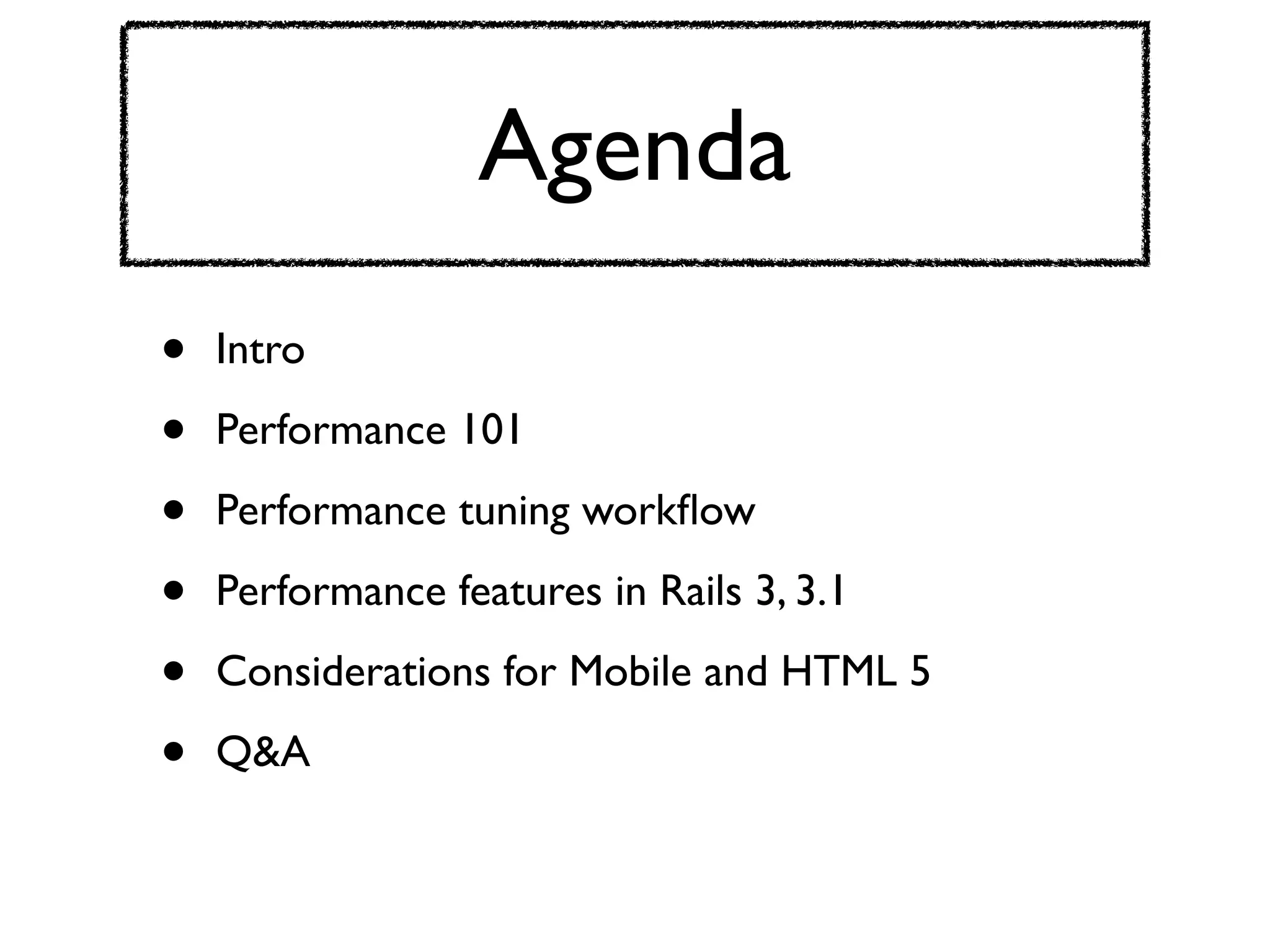 Agenda
•   Intro

•   Performance 101

•   Performance tuning workﬂow

•   Performance features in Rails 3, 3.1

•   Considerations for Mobile and HTML 5

•   Q&A
 