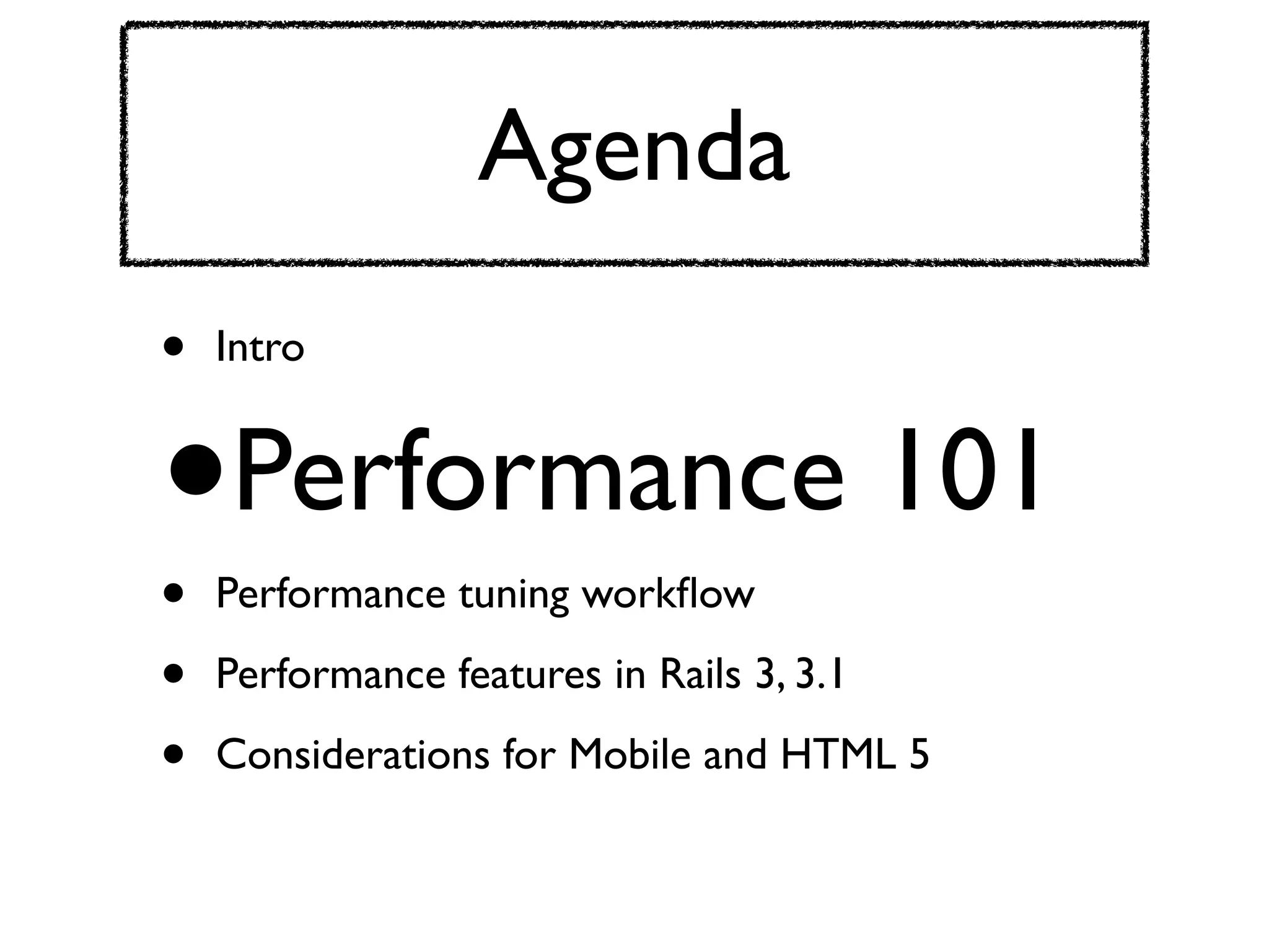 Agenda
•   Intro


•
•
    Performance 101
    Performance tuning workﬂow

•   Performance features in Rails 3, 3.1

•   Considerations for Mobile and HTML 5
 