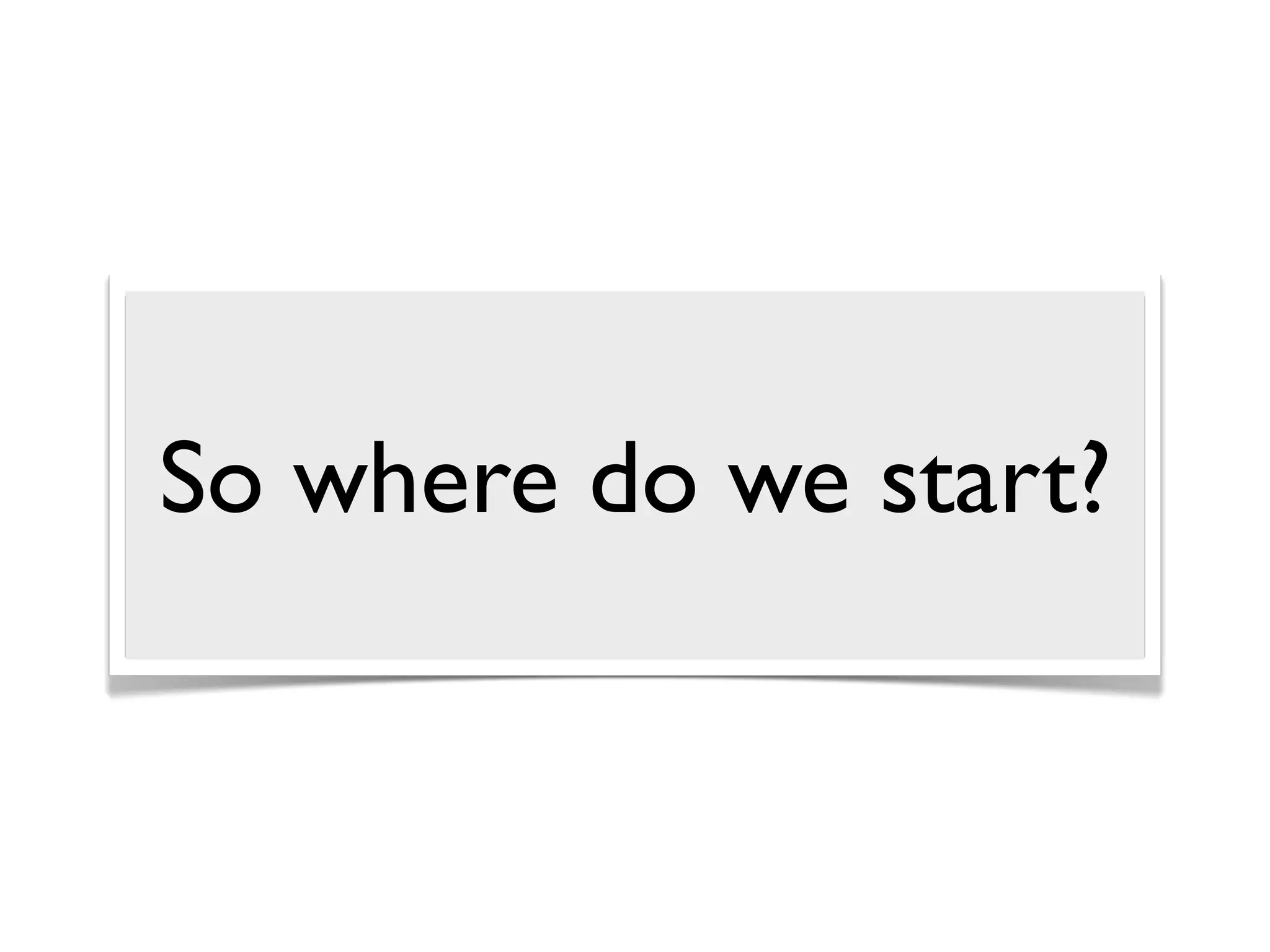 So where do we start?
 