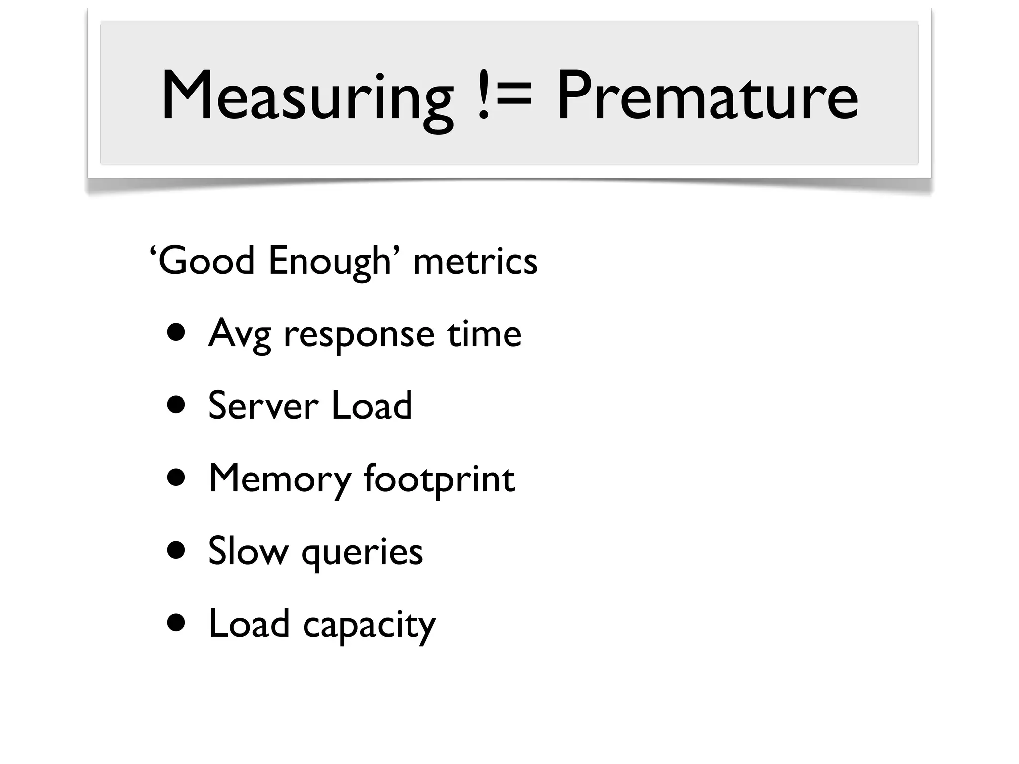Measuring != Premature

‘Good Enough’ metrics
• Avg response time
• Server Load
• Memory footprint
• Slow queries
• Load capacity
 