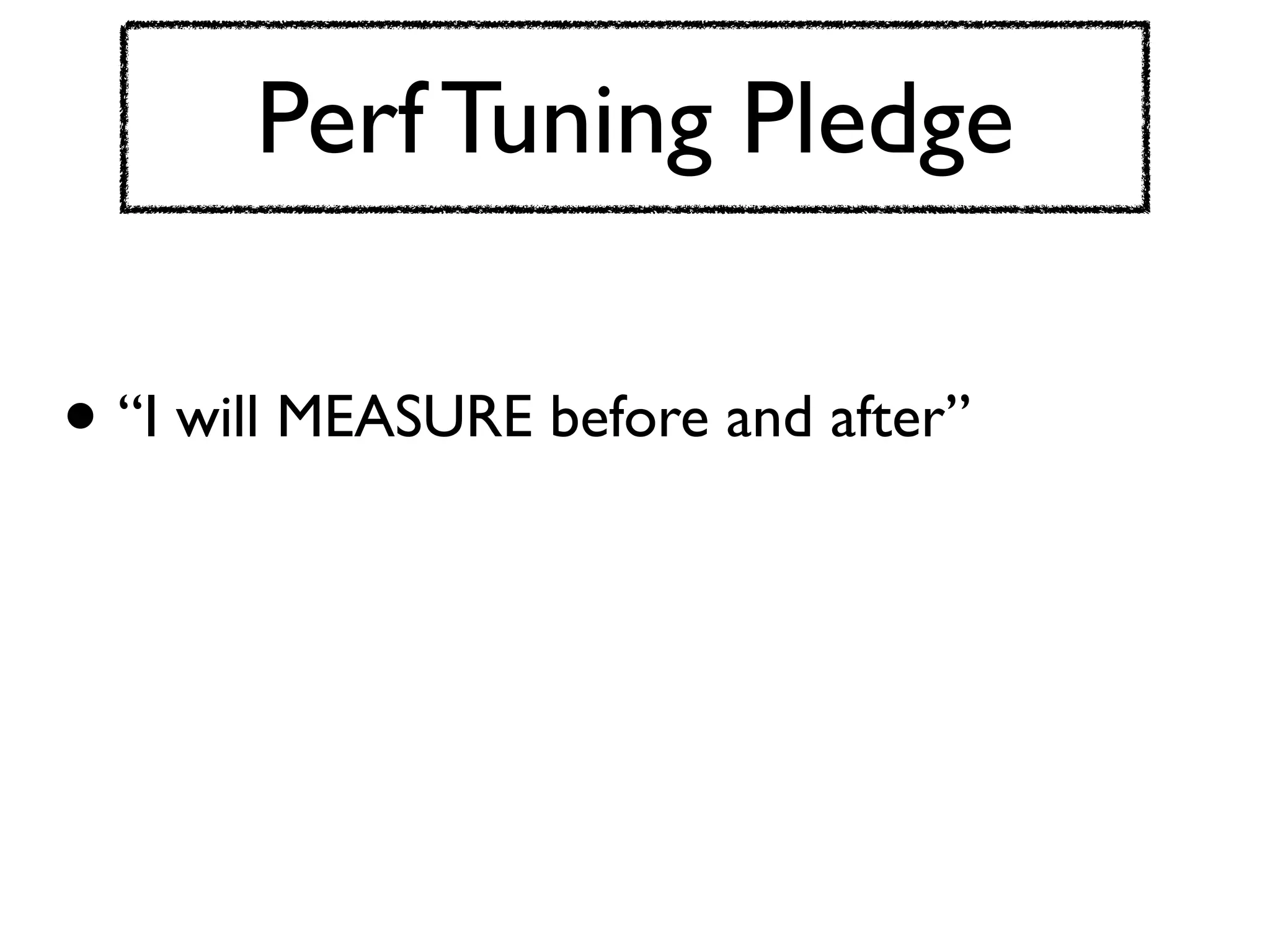 Perf Tuning Pledge

• “I will MEASURE before and after”
 