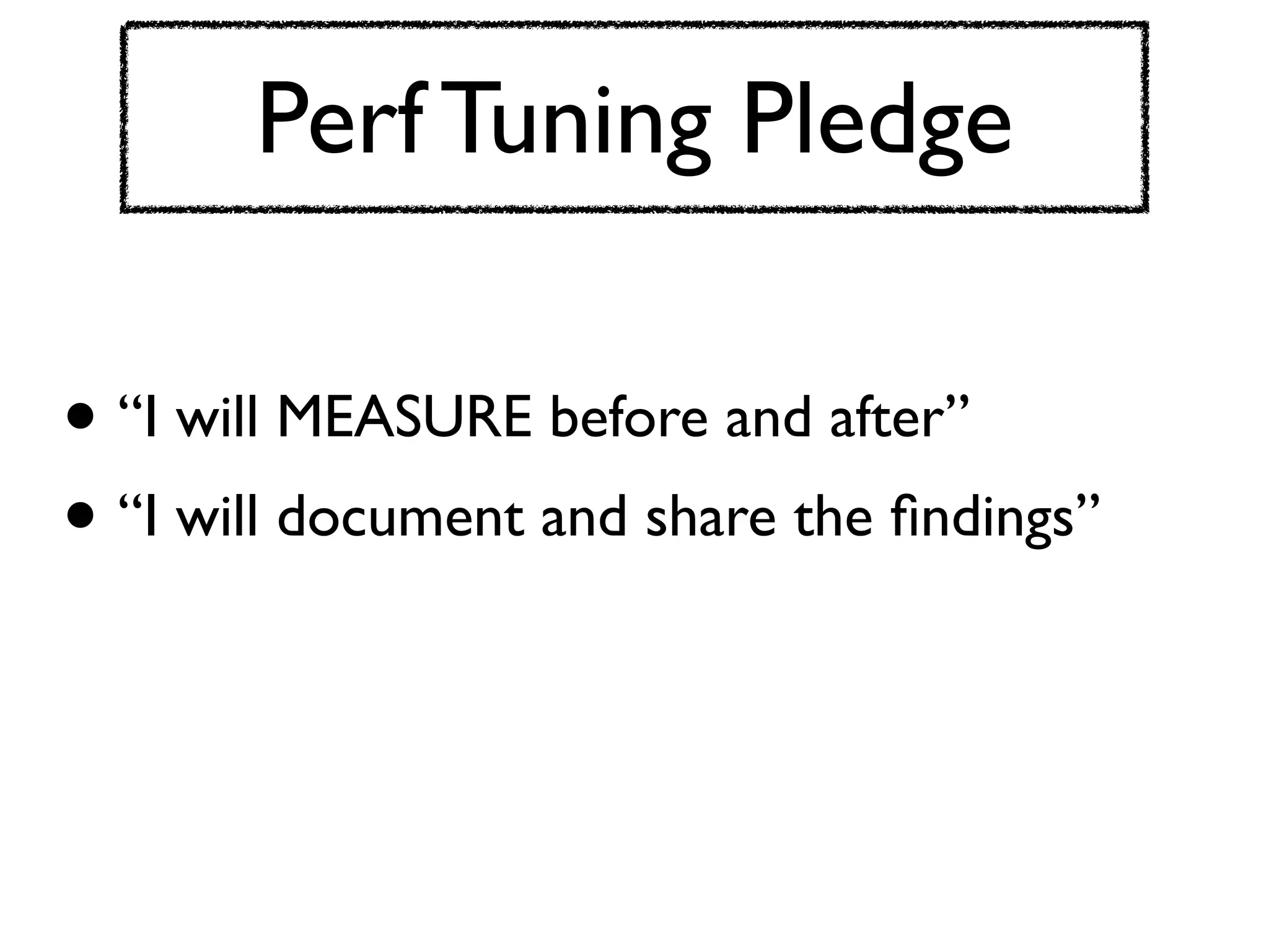 Perf Tuning Pledge

• “I will MEASURE before and after”
• “I will document and share the ﬁndings”
 