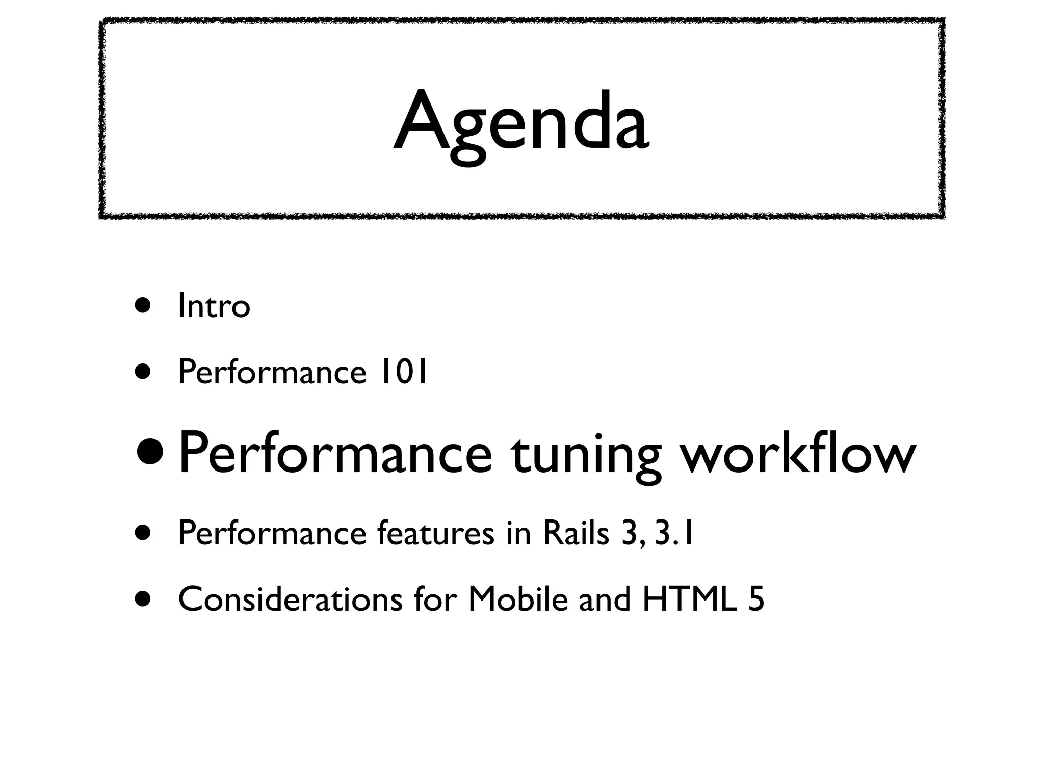 Agenda

•   Intro

•   Performance 101

•   Performance tuning workﬂow
•   Performance features in Rails 3, 3.1

•   Considerations for Mobile and HTML 5
 