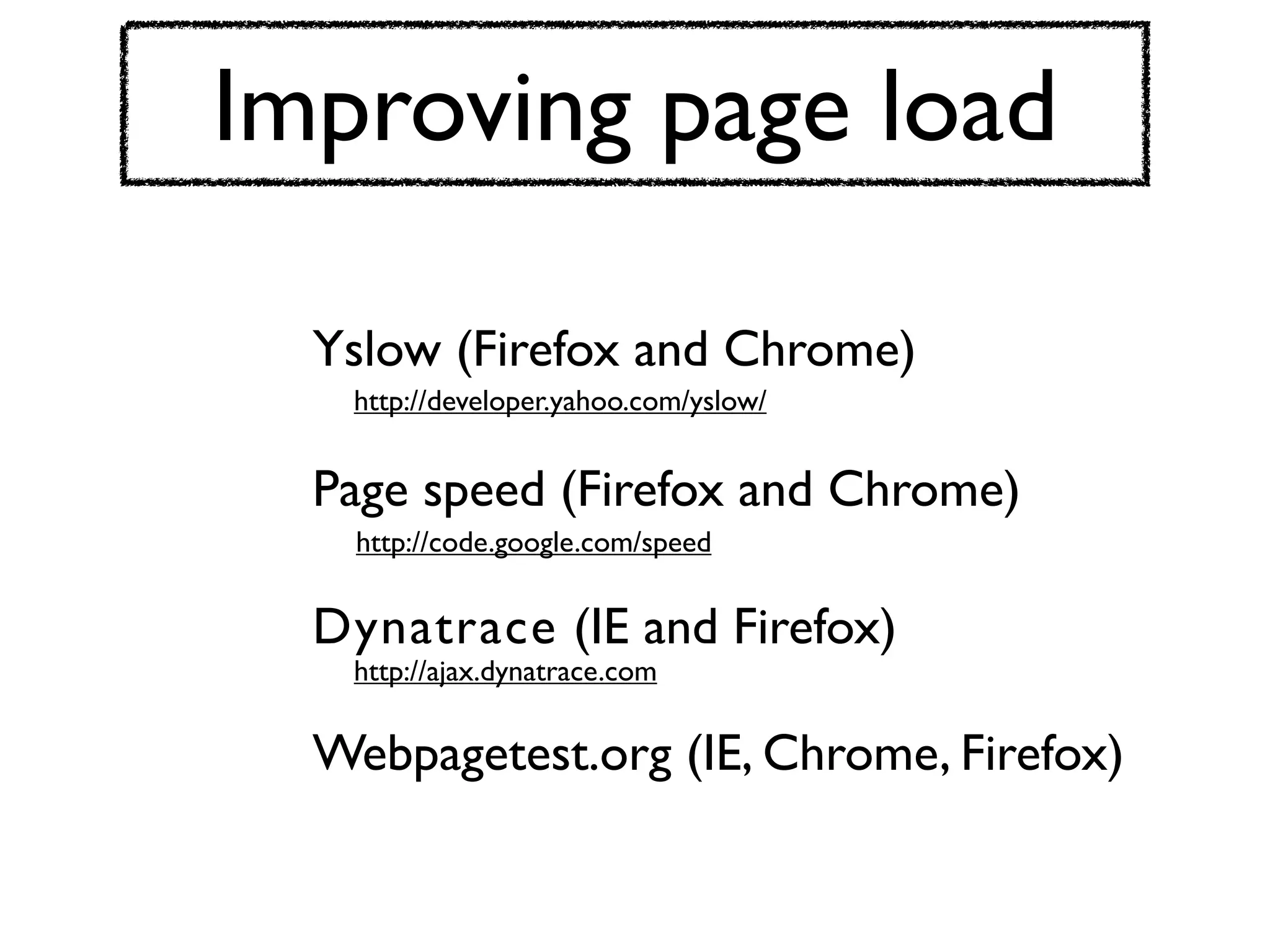 Improving page load

  Yslow (Firefox and Chrome)
   http://developer.yahoo.com/yslow/


  Page speed (Firefox and Chrome)
   http://code.google.com/speed


  Dynatrace (IE and Firefox)
   http://ajax.dynatrace.com


  Webpagetest.org (IE, Chrome, Firefox)
 