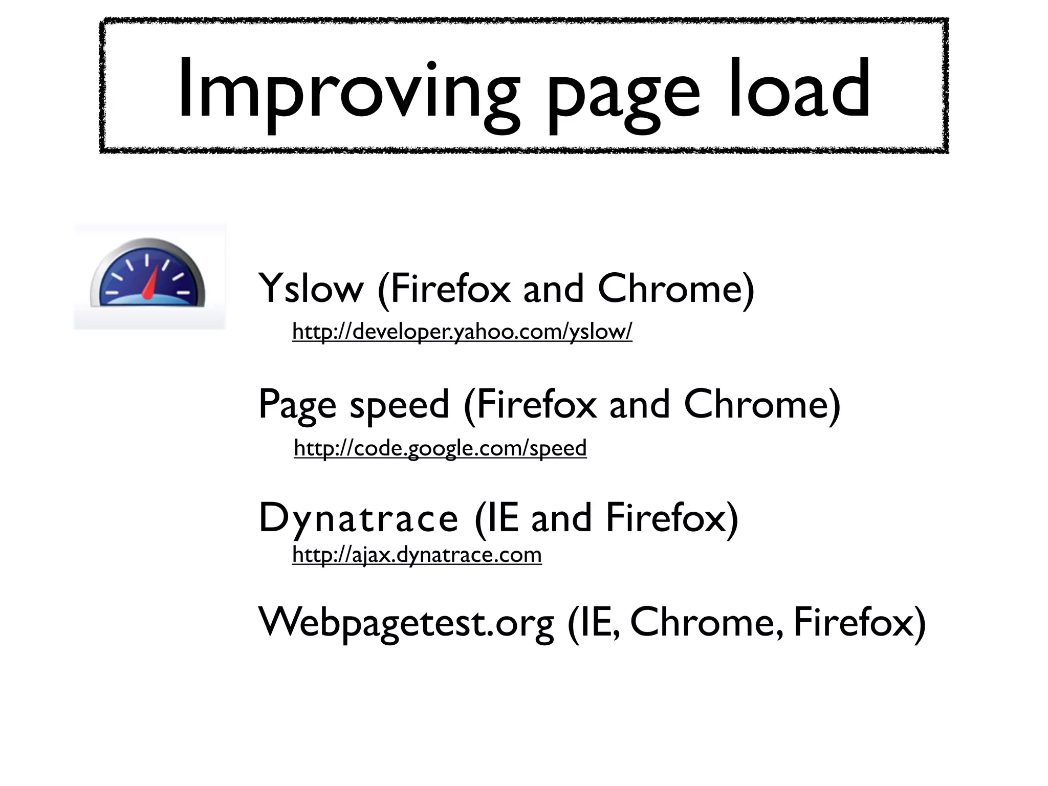 Improving page load

  Yslow (Firefox and Chrome)
   http://developer.yahoo.com/yslow/


  Page speed (Firefox and Chrome)
   http://code.google.com/speed


  Dynatrace (IE and Firefox)
   http://ajax.dynatrace.com


  Webpagetest.org (IE, Chrome, Firefox)
 