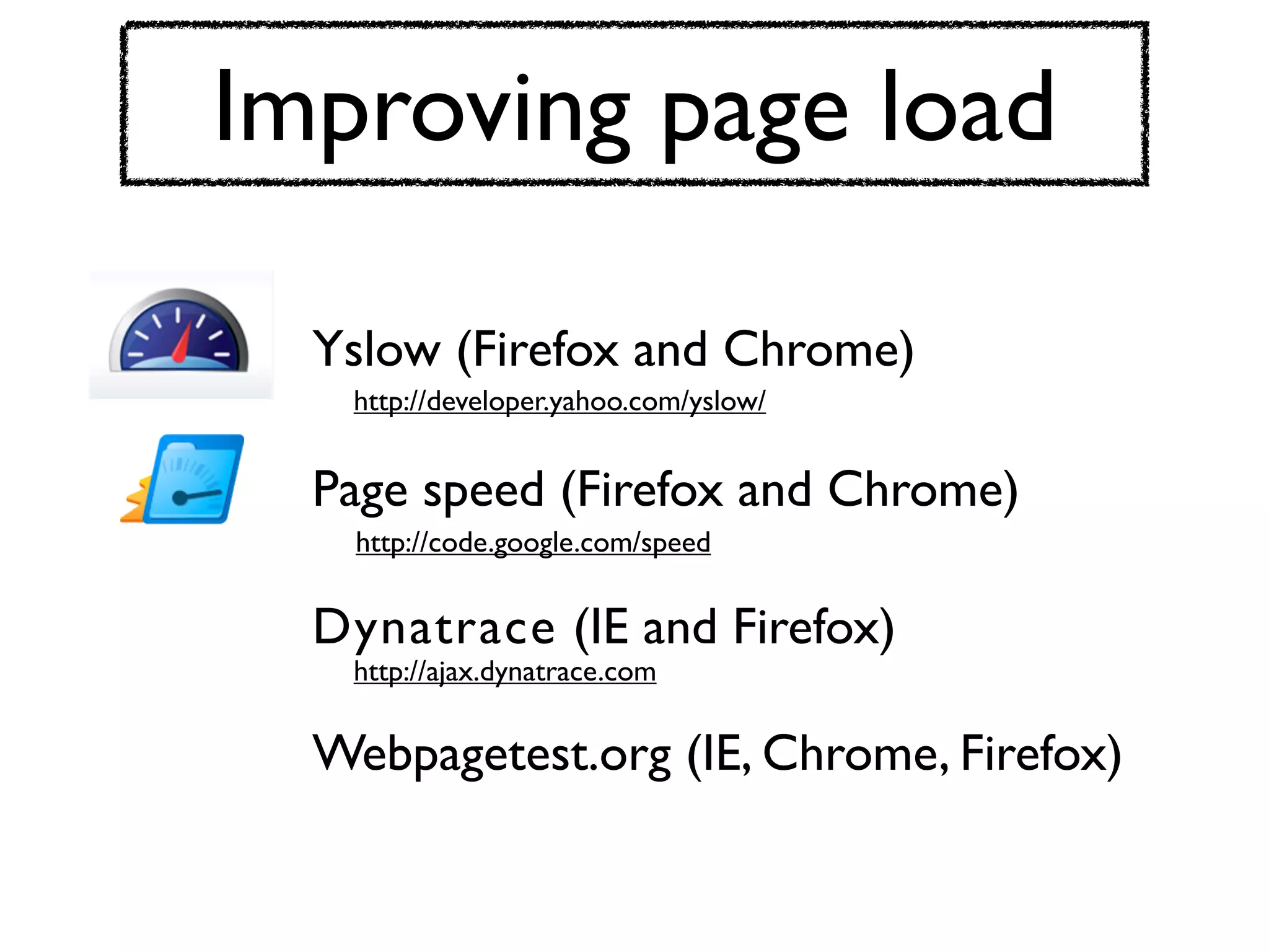 Improving page load

  Yslow (Firefox and Chrome)
   http://developer.yahoo.com/yslow/


  Page speed (Firefox and Chrome)
   http://code.google.com/speed


  Dynatrace (IE and Firefox)
   http://ajax.dynatrace.com


  Webpagetest.org (IE, Chrome, Firefox)
 