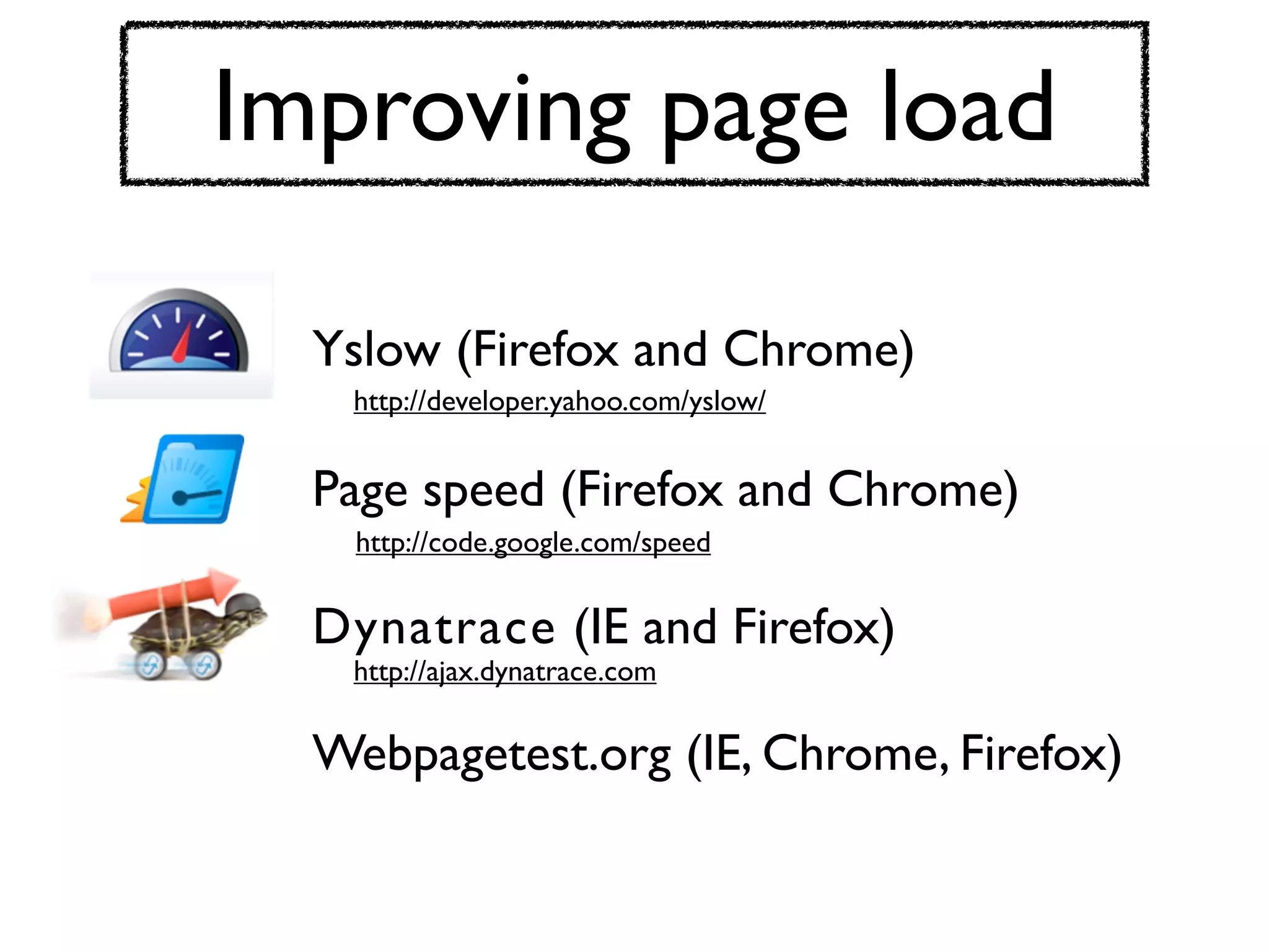 Improving page load

  Yslow (Firefox and Chrome)
   http://developer.yahoo.com/yslow/


  Page speed (Firefox and Chrome)
   http://code.google.com/speed


  Dynatrace (IE and Firefox)
   http://ajax.dynatrace.com


  Webpagetest.org (IE, Chrome, Firefox)
 