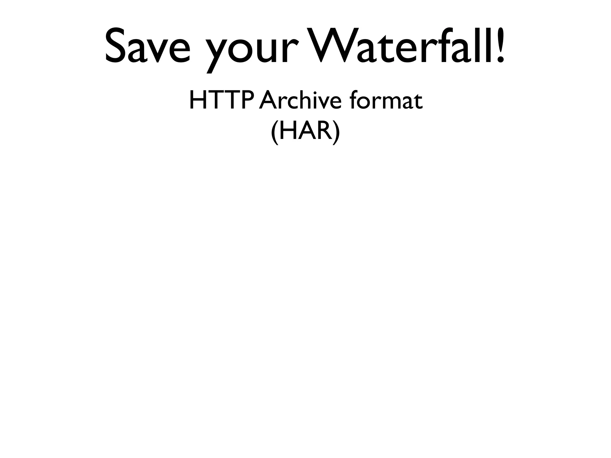 Save your Waterfall!
    HTTP Archive format
          (HAR)
 