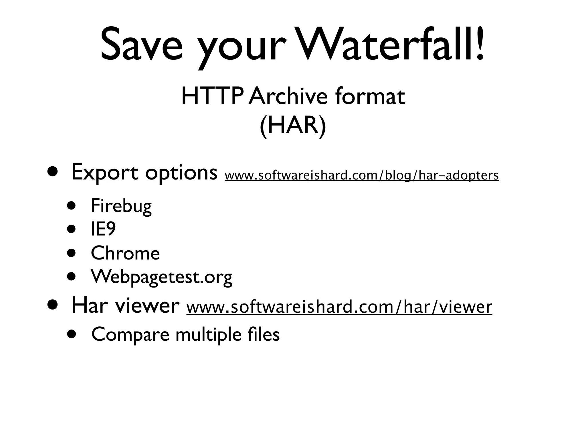 Save your Waterfall!
               HTTP Archive format
                     (HAR)

• Export options    www.softwareishard.com/blog/har-adopters

  •   Firebug
  •   IE9
  •   Chrome
  •   Webpagetest.org
• Har viewer www.softwareishard.com/har/viewer
  •   Compare multiple ﬁles
 