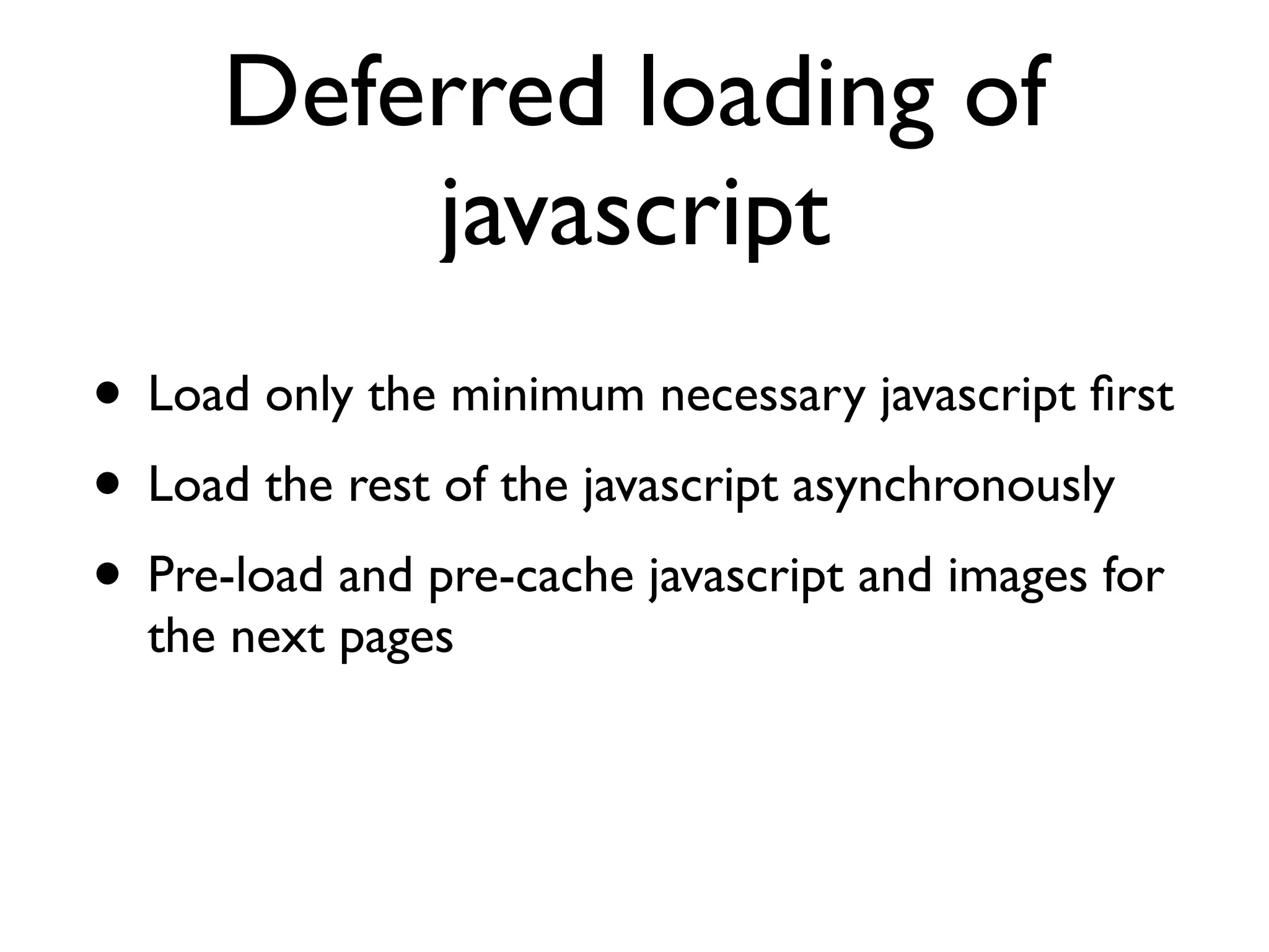 Deferred loading of
          javascript
• Load only the minimum necessary javascript ﬁrst
• Load the rest of the javascript asynchronously
• Pre-load and pre-cache javascript and images for
  the next pages
 