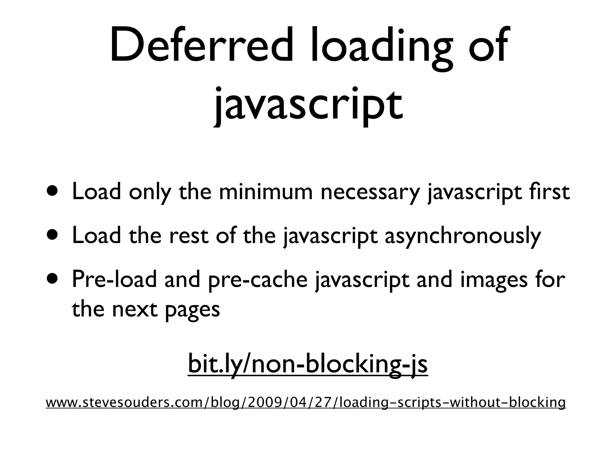 Deferred loading of
            javascript
• Load only the minimum necessary javascript ﬁrst
• Load the rest of the javascript asynchronously
• Pre-load and pre-cache javascript and images for
   the next pages

                  bit.ly/non-blocking-js
www.stevesouders.com/blog/2009/04/27/loading-scripts-without-blocking
 