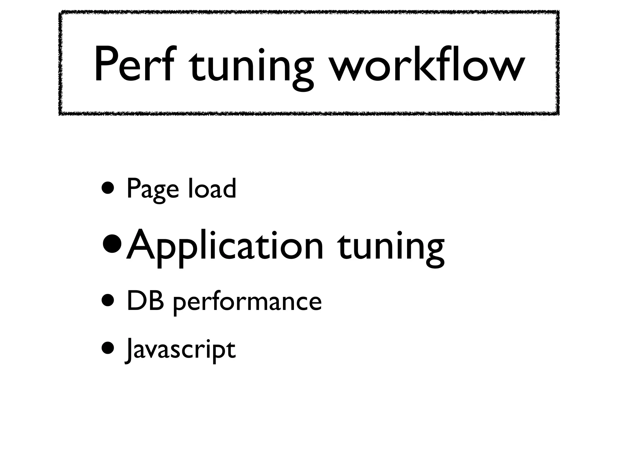 Perf tuning workﬂow

• Page load
•   Application tuning
• DB performance
• Javascript
 