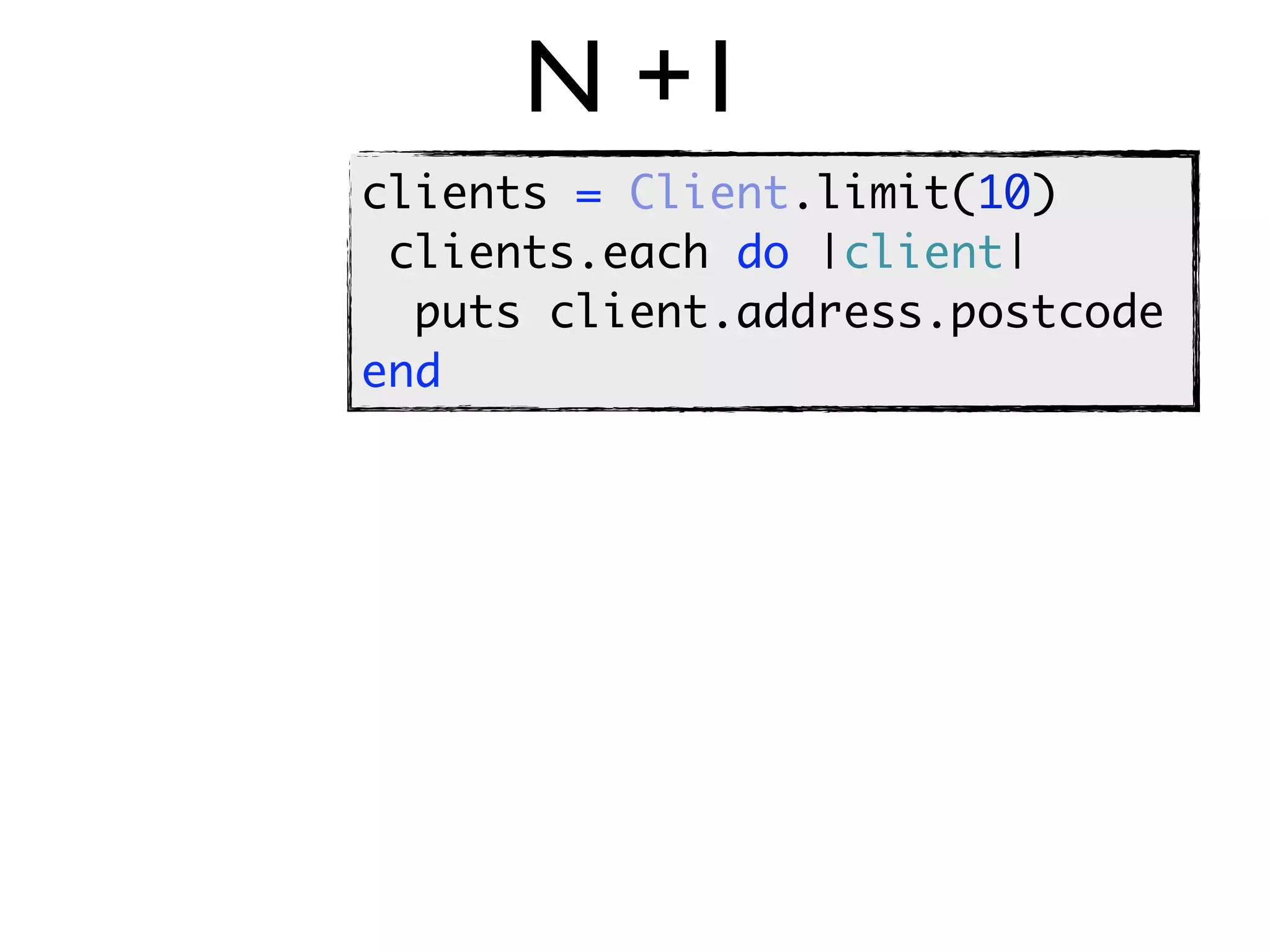 N +1
clients = Client.limit(10)
 clients.each do |client|
  puts client.address.postcode
end
 