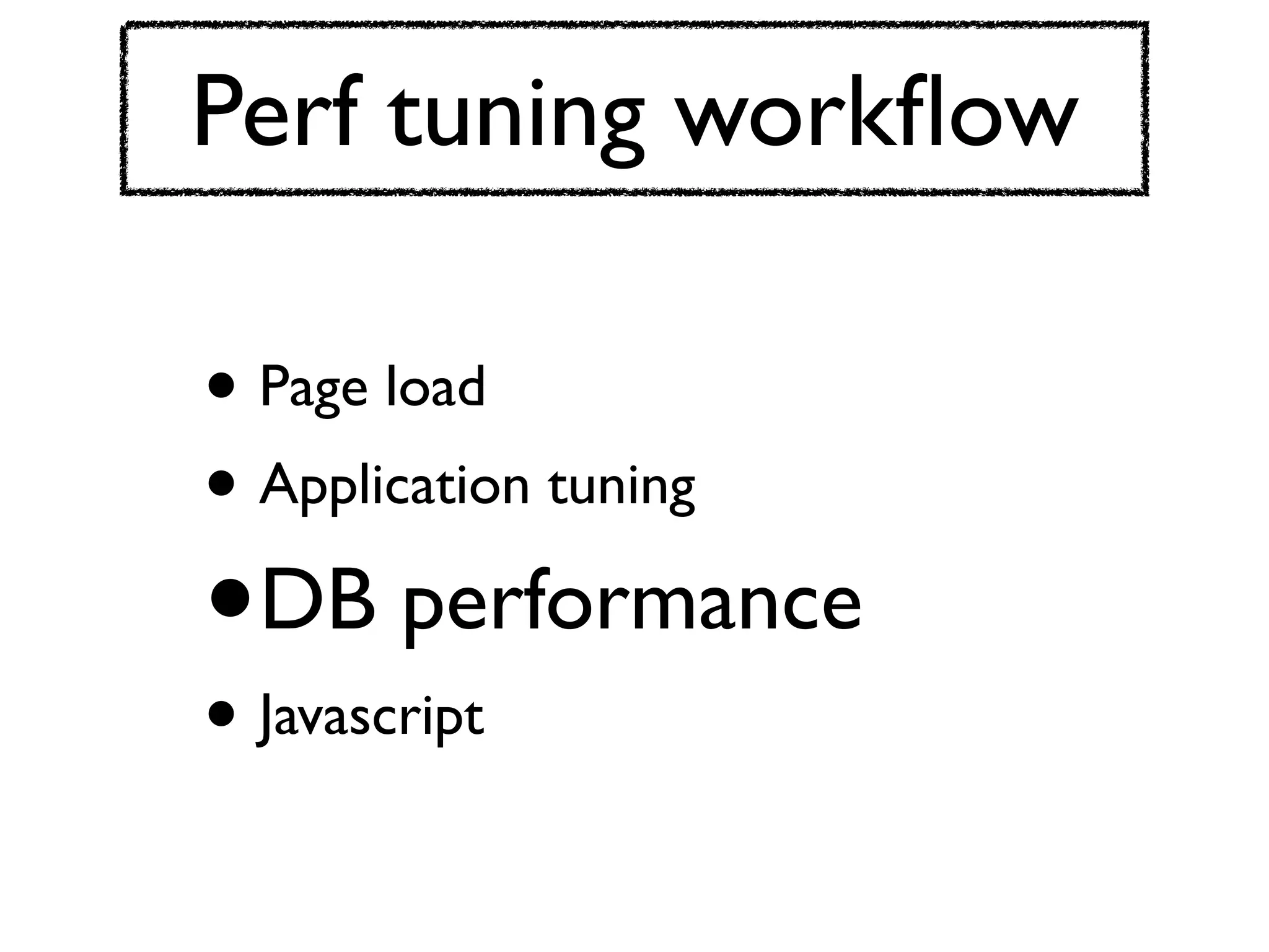 Perf tuning workﬂow

• Page load
• Application tuning
•   DB performance
• Javascript
 