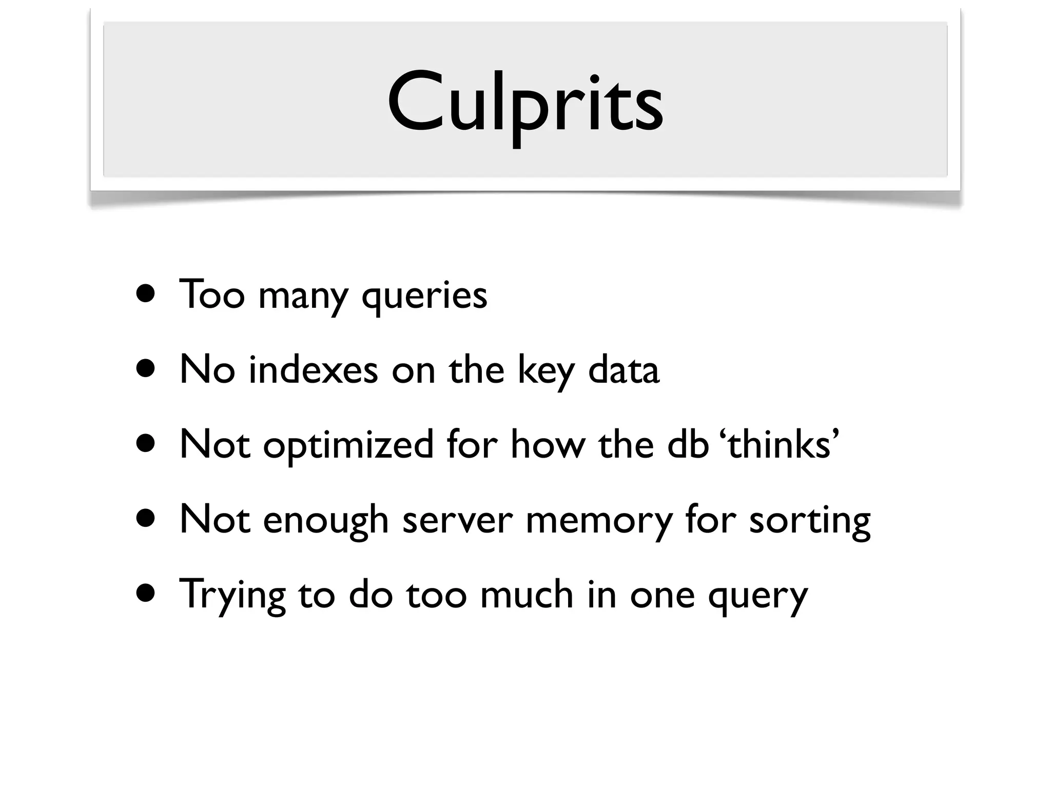 Culprits

• Too many queries
• No indexes on the key data
• Not optimized for how the db ‘thinks’
• Not enough server memory for sorting
• Trying to do too much in one query
 