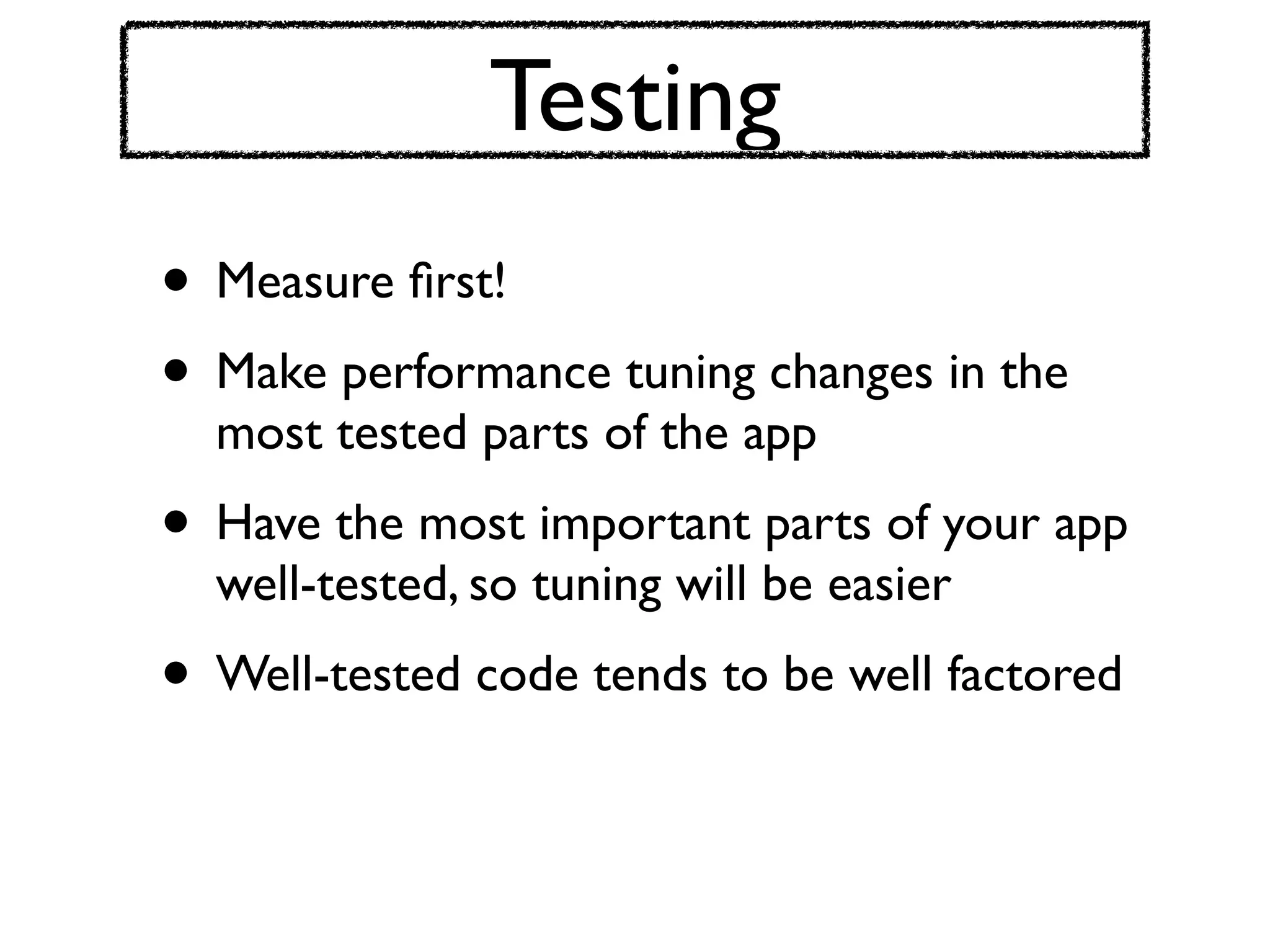 Testing
• Measure ﬁrst!
• Make performance tuning changes in the
  most tested parts of the app
• Have the most important parts of your app
  well-tested, so tuning will be easier
• Well-tested code tends to be well factored
 