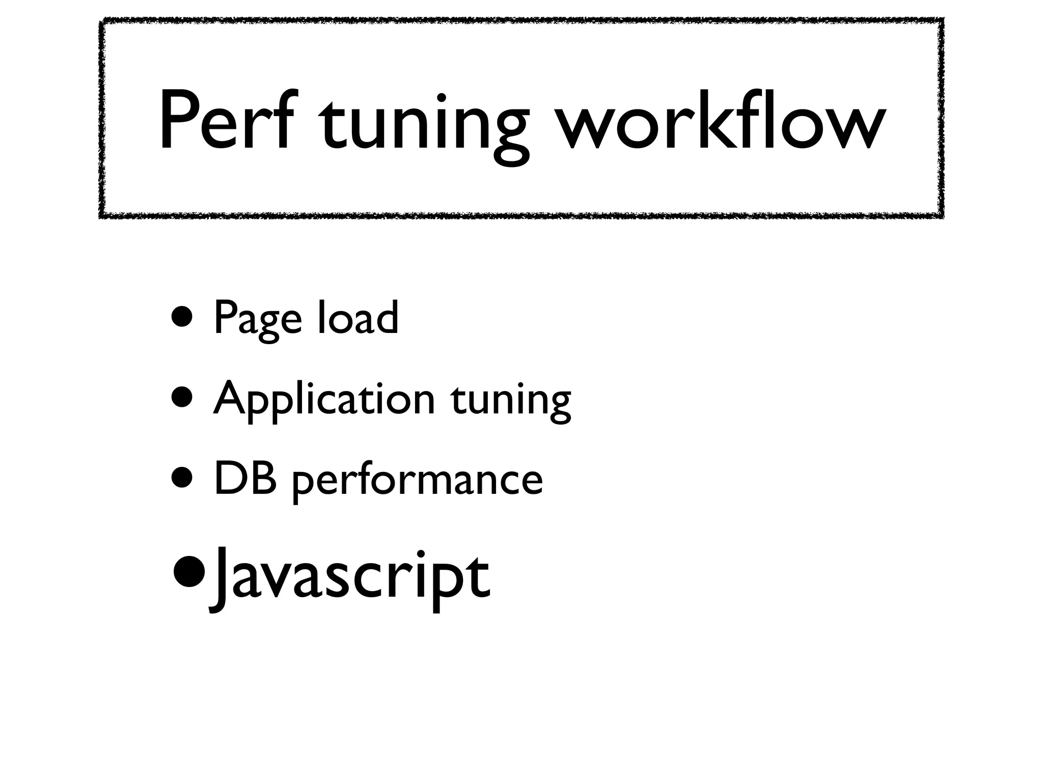 Perf tuning workﬂow

• Page load
• Application tuning
• DB performance
•   Javascript
 