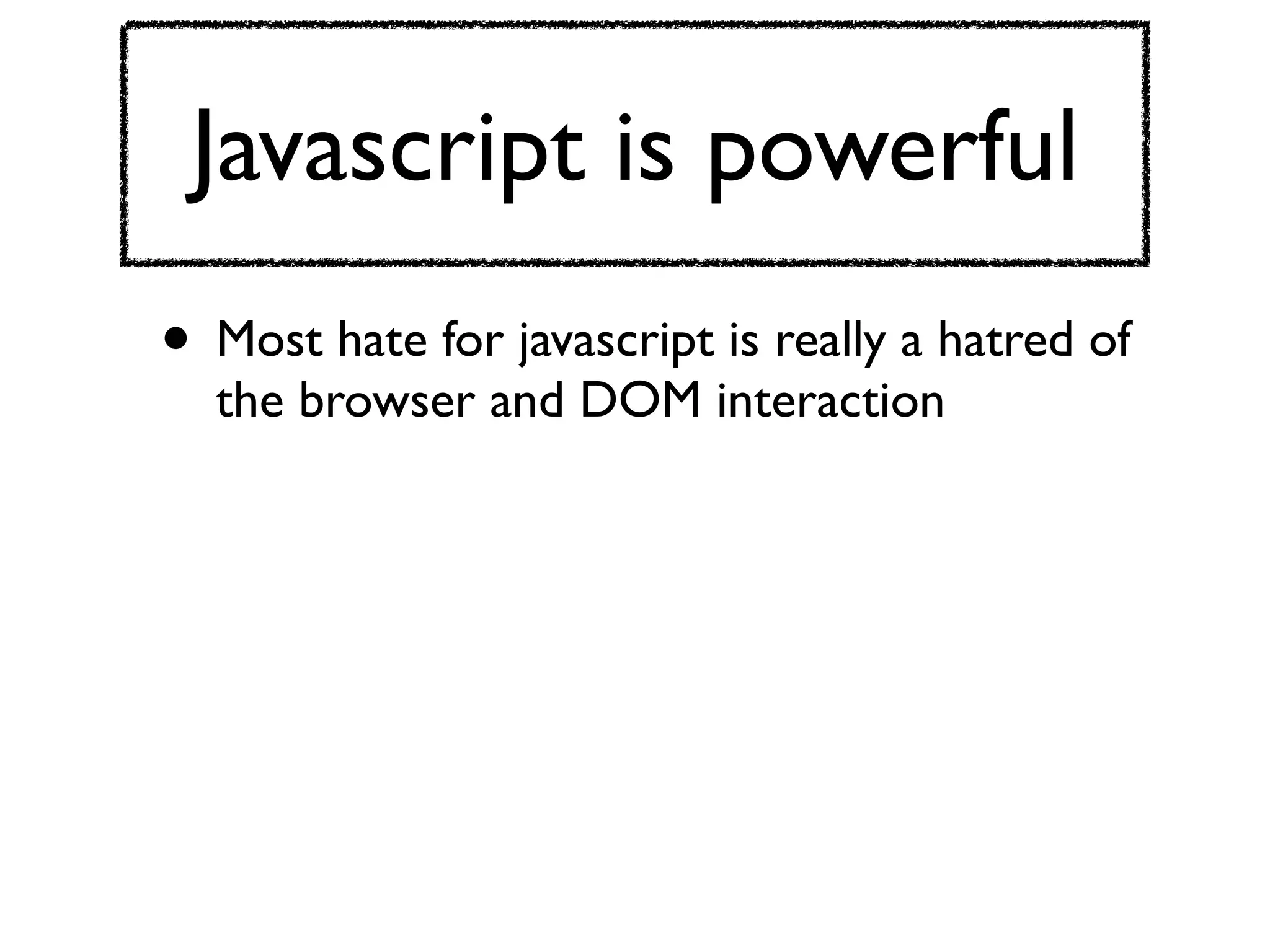 Javascript is powerful
• Most hate for javascript is really a hatred of
  the browser and DOM interaction
 