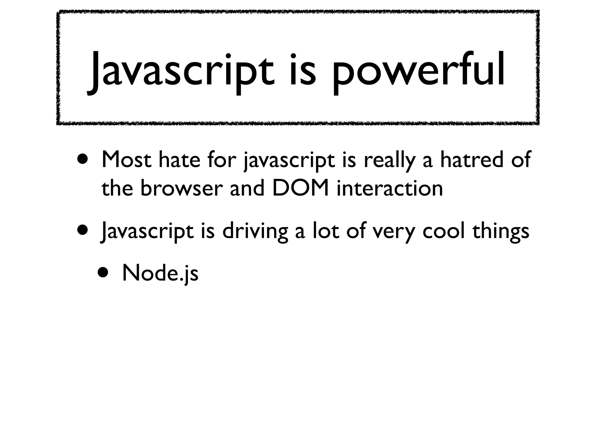 Javascript is powerful
• Most hate for javascript is really a hatred of
  the browser and DOM interaction
• Javascript is driving a lot of very cool things
 • Node.js
 
